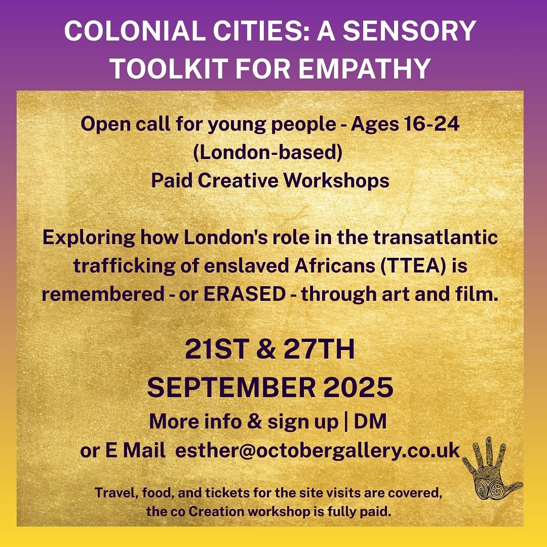 ✨ Colonial Cities: A Sensory Toolkit for Empathy ✨
We’re inviting young people aged 16–24, based in London to take part in a powerful creative project exploring how London’s role in the transatlantic trafficking of enslaved Africans (TTEA) is remembered — or erased — through art, film, and sensory experience.
This is an open call with only 6 places available.
Everything is free — we’ll cover travel, food, and tickets for the visits, and the October Gallery workshop is fully paid too.
📅 What’s involved:
* Sun 21 Sept → All Day → Site visits to the London Docklands and the Royal Academy (Kerry James Marshall exhibition)
* Sat 27 Sept → AM 2-hour → Co-creation Workshop at October Gallery
Why this matters:
This project is part of the House of Dread commission, supported by the GLA, giving young people the chance to shape narratives and creative responses around histories of the TTEA.
🎥 We’ll make, reflect, create and film together — contributing to ongoing conversations about memory, history, and empathy.
👉🏽How to join:
DM us here or email esther@octobergallery.co.uk to sign up.
Only 6 places — don’t miss this important opportunity to be part of something unique.
#ColonialCities #HouseOfDread #TTEA #OctoberGallery #KerryJamesMarshall #DocklandsMuseum #ArtAndEmpathy #YouthVoices