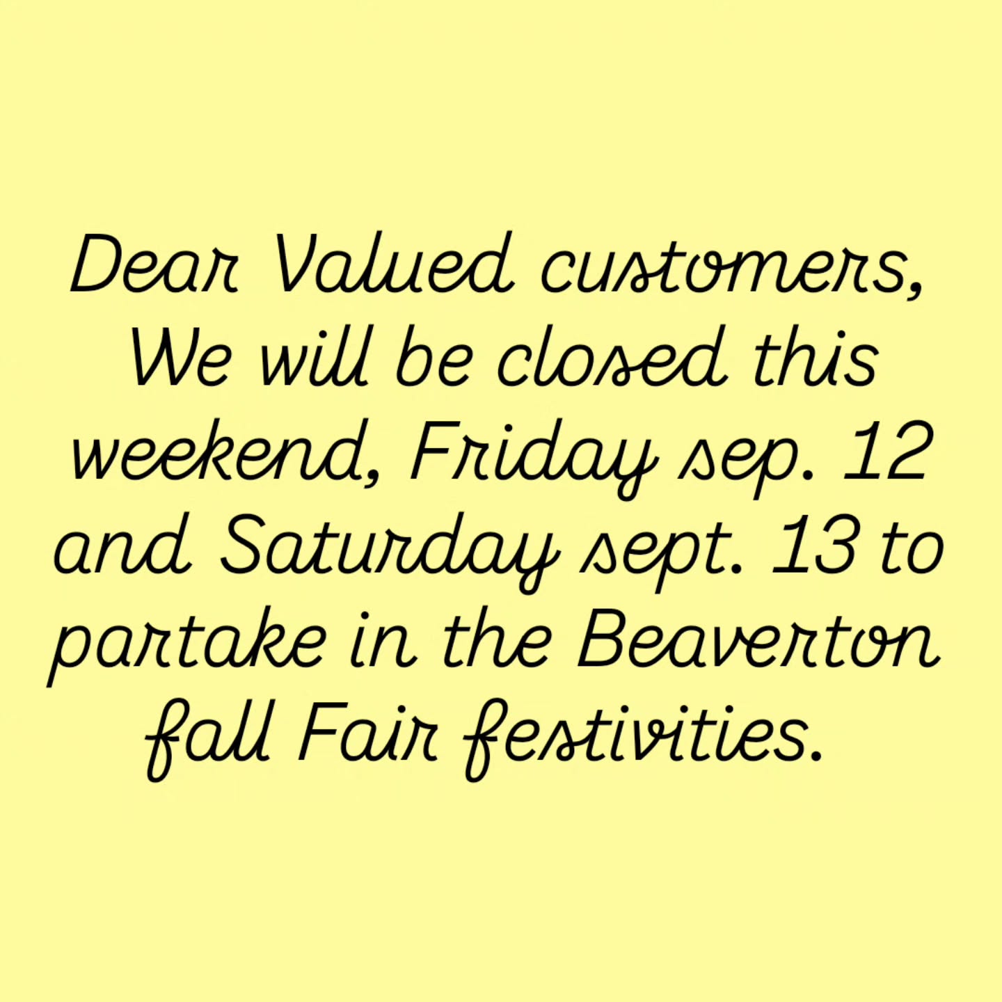 Dear Valued customers,
We will be closed this
weekend, Friday sep.12 and
Saturday sept. 13 to partake
in the Beaverton fall Fair
festivities. Pre-orders for the weekend will no longer be accepted and the website ordering system is currently disabled. All preexisting
orders will still be followed
through with.
Thank you for your
understanding.
Regards,
What the gf?
