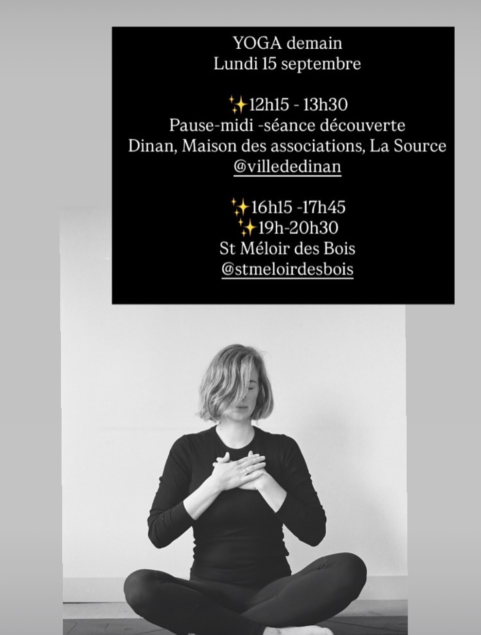 YOGA demain
Lundi 15 septembre
✨12h15 - 13h30
Pause-midi -séance découverte
Dinan, Maison des associations, La Source
@villededinan
✨16h15 -17h45
✨19h-20h30
St Méloir des Bois
@stmeloirdesbois
À celles et ceux qui rêvent de ralentir mais qui ne savent pas toujours comment, de se reconnecter à eux-mêmes et de découvrir les bienfaits du yoga et de la pleine conscience . À tous ceux qui souhaitent explorer le yoga au-delà de mouvement, respiration et relaxation, qu’ils soient débutants ou pratiquants confirmés.
A quoi s’attendre?
Yoga doux, mélange de postures, exercices de respiration et relaxation.
Des séances pour tout le monde.
Si possible, venez avec un tapis, un coussin, une couverture et une tenue souple. Quelques tapis/ du matériel supplémentaire seront disponibles dans la salle.
Si vous avez des questions, n’hésitez pas à me contacter.
Evi
_
Eva Cmarova (Evi Sola Yoga)
Professeur diplômée de Yoga (Adultes/ Enfants)
www.evisolayoga.com
07.74.88.72.18
.
.
#yogapourtous #seancedecouverte #seancedessai #yogabretagne #yogadinan #yogacotedarmor #yogameditation #respiration #détende #relax