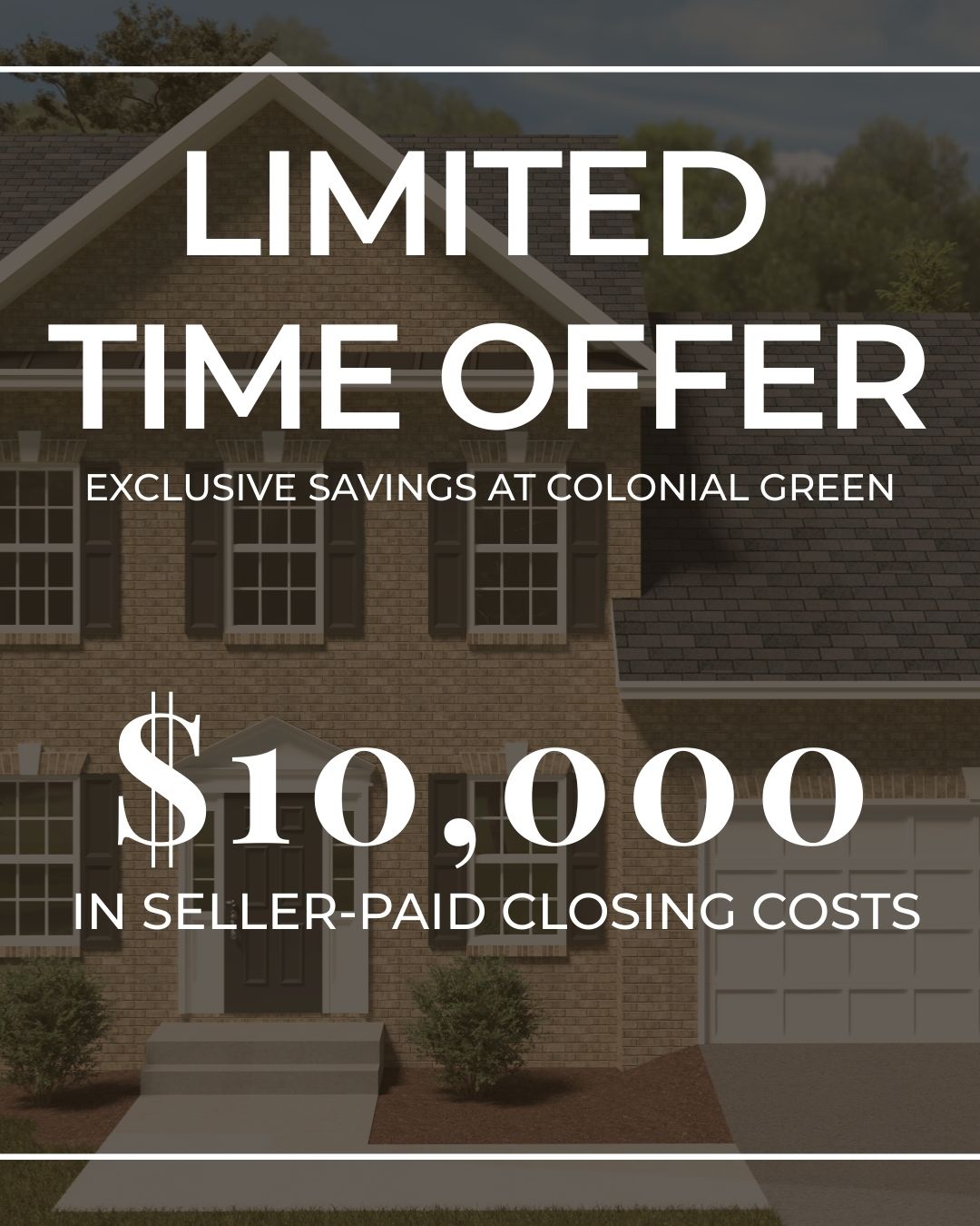 Limited-Time Offer at Colonial Green!
Enjoy $10,000 in Seller-Paid Closing Costs on your new single-family home!
Don't miss this exclusive opportunity to save big. Offer valid for a limited time only.
📞Contact us today to learn more and schedule your tour!