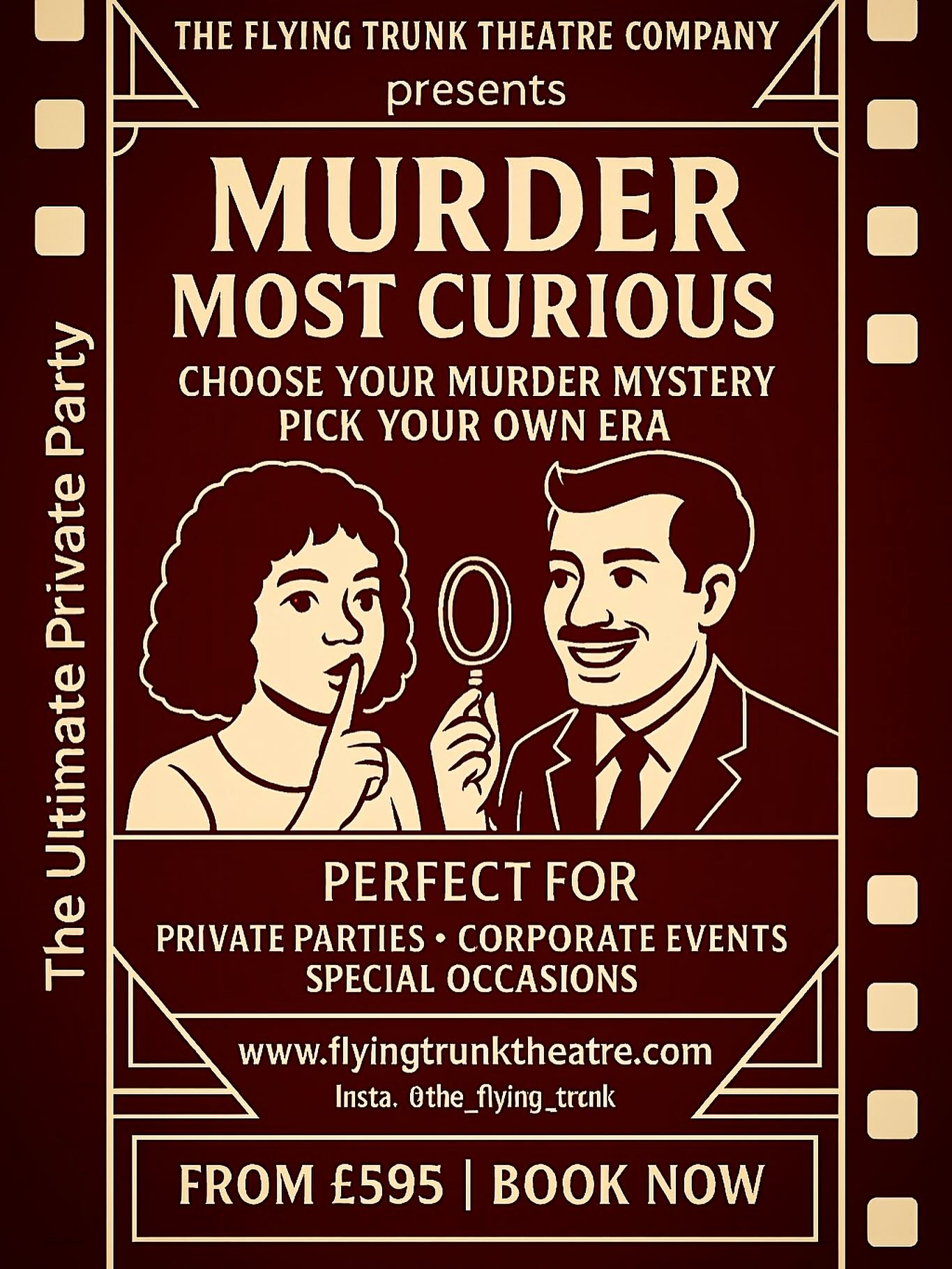 MURDER MOST CURIOUS 👀
The Ultimate Private Party Murder Mystery Experience
An unforgettable night of intrigue, deception, and deadly fun!
Featuring a team of five highly skilled professional actors, this is YOUR chance to host a suspense-filled and truly interactive murder mystery event — right in your own home or chosen venue.
Choose any era, theme, or storyline you like — from the glamour of the 1920s, to swinging 60s scandals, to modern-day intrigue — our mysteries span the decades and beyond. We offer a rich menu of plots and scenarios, packed with intriguing clues, cunning red herrings, and dramatic twists. You and your guests will witness — first-hand — a most despicable deed, and then face the challenge of solving the crime and unmasking the culprit.
Prices start from £595.
Premium packages — including the services of our superb catering partner, @henrys_kitchen_catering along with a range of bespoke extras — are also available.
Perfect for:
🔍 Private parties
🔍 Birthdays & anniversaries
🔍 Hen & stag parties
🔍 Corporate events & team-building
🔍 Special occasions of any kind
Ready to uncover the truth?
Get in touch to book your Murder Most Curious experience — if you dare…
🌐 www.flyingtrunktheatre.com
Follow us:
Instagram: the_flying_trunk
Facebook: The Flying Trunk Theatre Company
#privateparty #partyhire #murdermysterydinner #eventhire #teambuilding #partyideas #partygames #eventideas #middevon #devontheatre