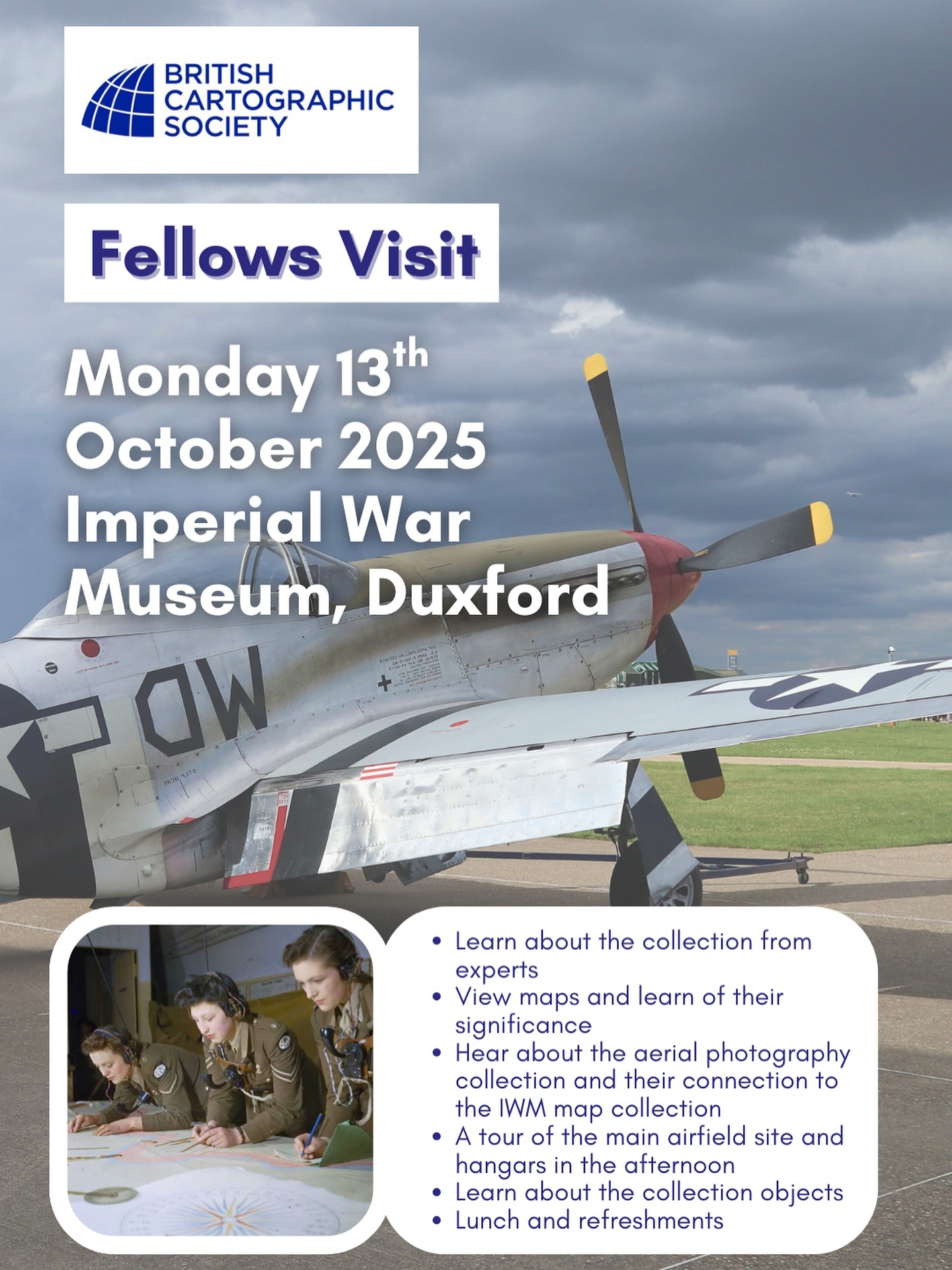 BCS Fellows are invited to an event on Monday 13th October at the Imperial War Museum (IWM) Duxford from 10.00am to 5.00pm
Hosted by Dr Bryn Hammond (Principal Curator, Collections) this visit is an opportunity to learn about the collection from experts.
The visit includes:
• Learning about the future of the IWM collection from experts
• Viewing maps from the collection and learn of their significance
• Hear from IWM’s Head of the First World War and Early Twentieth Century Conflict curatorial team, Alan Wakefield, about the aerial photography collection and their connection to the IWM map collection
• A tour of the main airfield site and hangars in the afternoon
• Learning about the collection objects on display from IWM’s Head of Technological Objects, Rebecca Harding
• Lunch and refreshments will be provided at a cost of £10 per head
If you are a BCS Fellow (check with our admin if you’re not sure and would like to attend, please register online at Eventbrite - see link in your members email or our bio via Linktree
Please note after you have booked details of travel will be emailed out to attendees.
Please email elaine.watts@cartography.org.uk with any questions about the event.
Note: as numbers are limited the booking deadline is 3pm on Wednesday 1st October 2025.