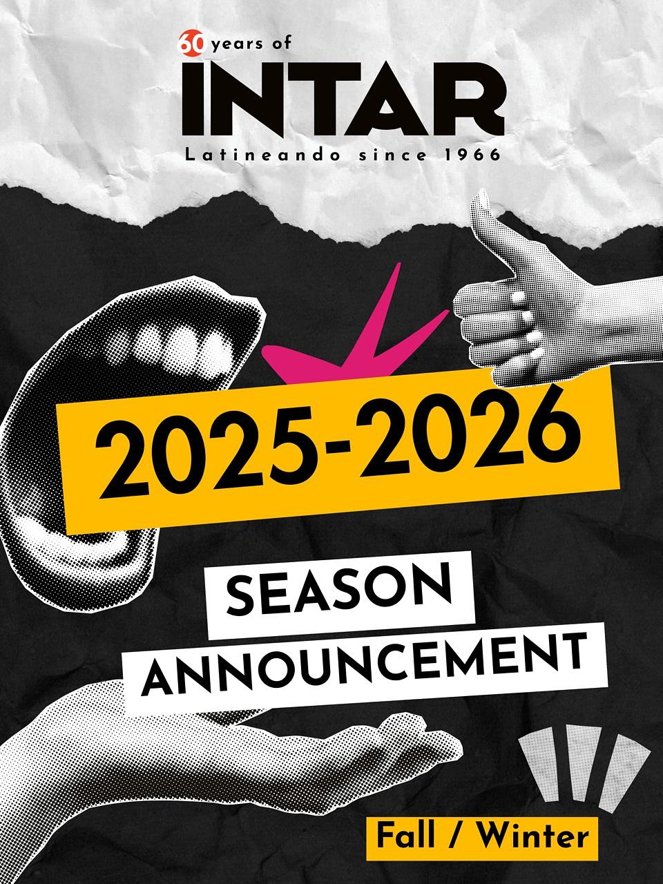 ✨THIS IS SIXTY. INTAR is proud to announce our 2025/26 Fall/Winter season to kick off our 60th anniversary!‼️
•
Fall 2025
WITH DEEPEST REGRETS, LUPE VÉLEZ
A UNIT52 Workshop Production
Written By Luis Alfaro, Julissa Contreras, Migdalia Cruz, Antonia Cruz-Kent, Guadalís Del Carmen, Georgina Escobar, C. Julian Jiménez, Octavio Solís, Jesús I. Valles, and CQ Quintana.
Featuring Intar’s Unit52 Ensemble
November 21–22, 2025
•
Winter 2026
In Association With Royal Exchange Theatre
The World Premiere of
SPREAD
By Jesús I. Valles
Directed by Tatyana-Marie Carlo
February 21, 2026 - March 22, 2026
Tickets for With Deepest Regrets, Lupe Vélez is now on sale. Visit intartheate.org for tickets and more info about our newest season!
#intar #somosintar #newseason #seasonannouncment #60thanniversary #SixtyatINTAR