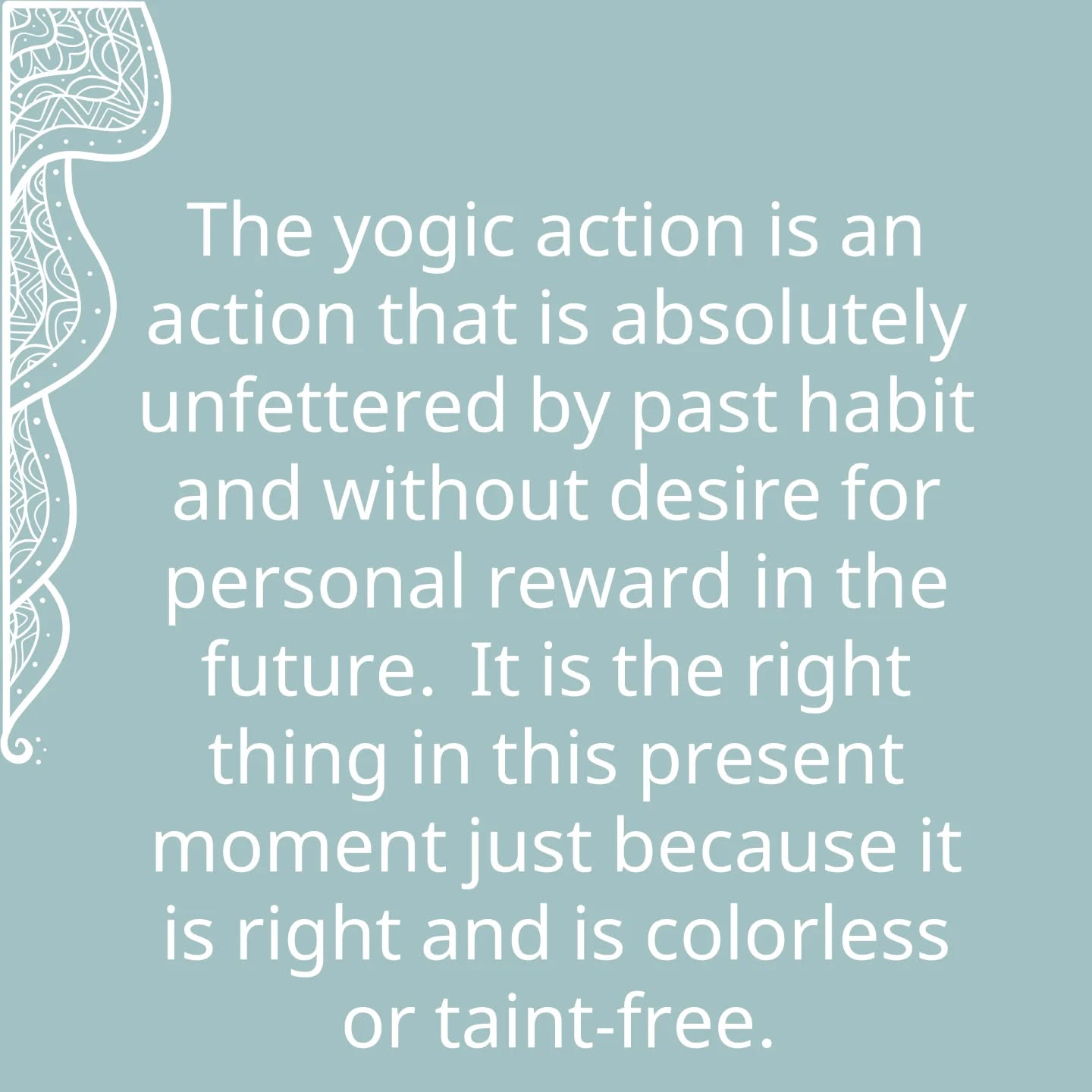The yogic action is an action that is absolutely unfettered by past habit and without desire for personal reward in the future. It is the right thing in this present moment just because it is right and is colorless or taint-free. Its great benefit is that you can act in the world without creating reaction. The benefit of that for a yogi, in relation to freedom, is that he is trying to free himself from the karmic wheel of becoming. The yogi wants to get off the merry-go-round of cause and effect.
而瑜伽行為則絕對脫離過去的牽絆,也絕不欲求未來的善報。行當下瞬間所當行,僅僅因為其當行且無色無染。其最大利益在於你可在世上做出不起波瀾的行動。對於瑜伽行者所追求的自由而言,他試圖從業報化成之輪轉中解脫,他想要跳出因果的輪迴。
Extracted from “Light on Life”
by B.K.S. Iyengar
#LightOnLife
#IyengarYoga #Yoga #QuarryBayYoga #NorthPointYoga #YogaForKnees #YogaForHips #Backcare #ImproveCirculation #PostureCorrection #YogaPractice #HealthyBack #HealthyNeck
#MindBodySoul
#艾揚格瑜伽 #足健 #膝痛 #健脊瑜伽 #瑜伽式子 #矯正不良姿勢 #改善血液循環 #身心靈 #艾揚格瑜伽聖經