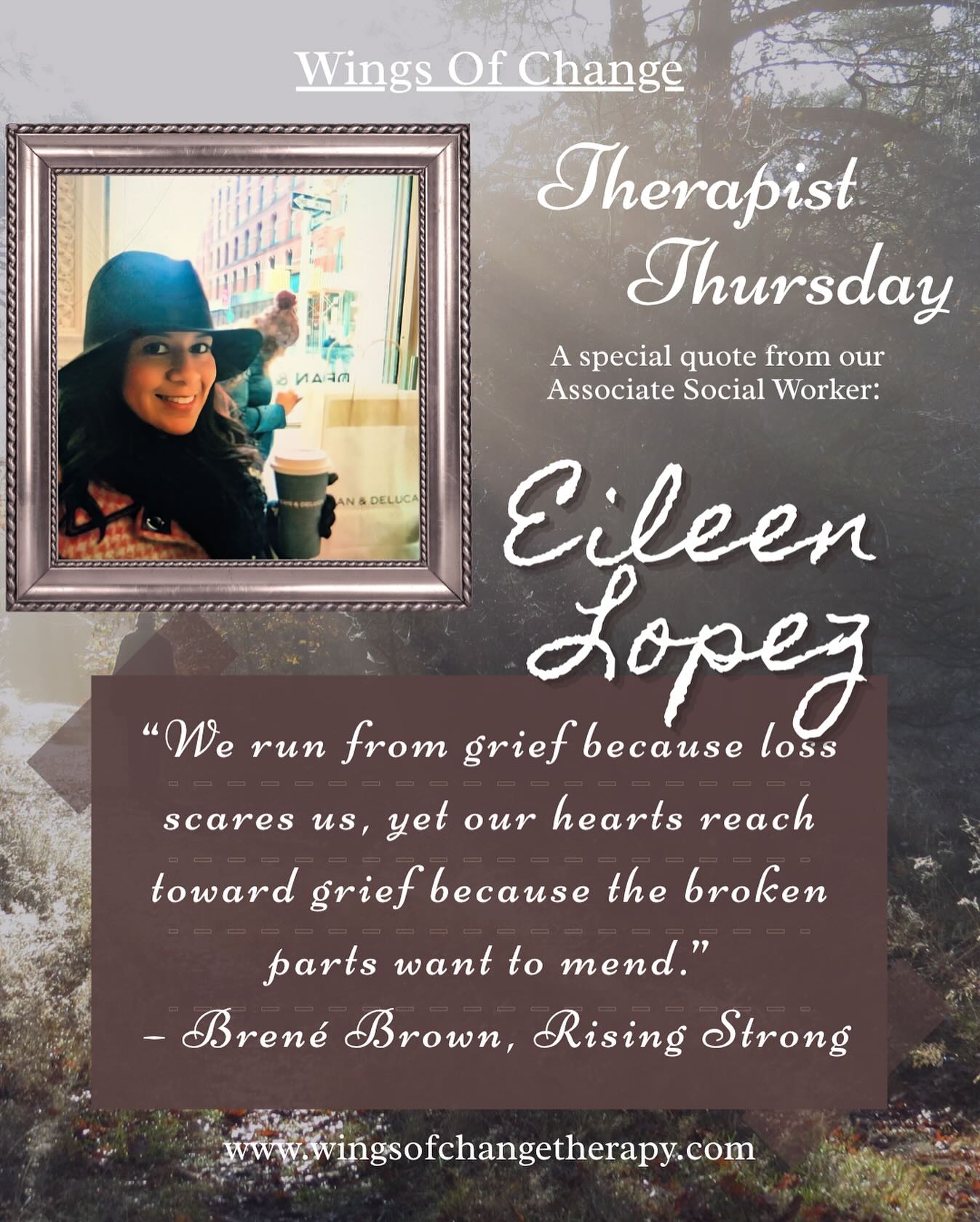 Happy Thursday!! 🦋
For today’s Therapist Thursday, we’re sharing some special quotes our team has handpicked—ones that resonate with them through their practice or personal life lessons.
Eileen Lopez chose a quote on grief that speaks deeply to her work and her heart:
“We run from grief because loss scares us, yet our hearts reach toward grief because the broken parts want to mend.” – Brené Brown, Rising Strong
In Rising Strong, Brené Brown reminds us that getting back up after life knocks us down is part of being brave. She describes the process as The Reckoning, The Rumble, and The Revolution—a way of noticing our emotions, challenging the stories we tell ourselves, and moving forward with more resilience. Falling isn’t failure—it’s human—and the courage to rise strong helps us live more wholeheartedly.
This quote reflects a truth many of us recognize: grief feels overwhelming, yet it also has a pull that invites us to face what hurts. When we allow ourselves to sit with grief instead of pushing it away, we create the chance for healing, growth, and even deeper connection with ourselves and others.
#TherapistThursdays #grief #growth #wingsofchange #fyp