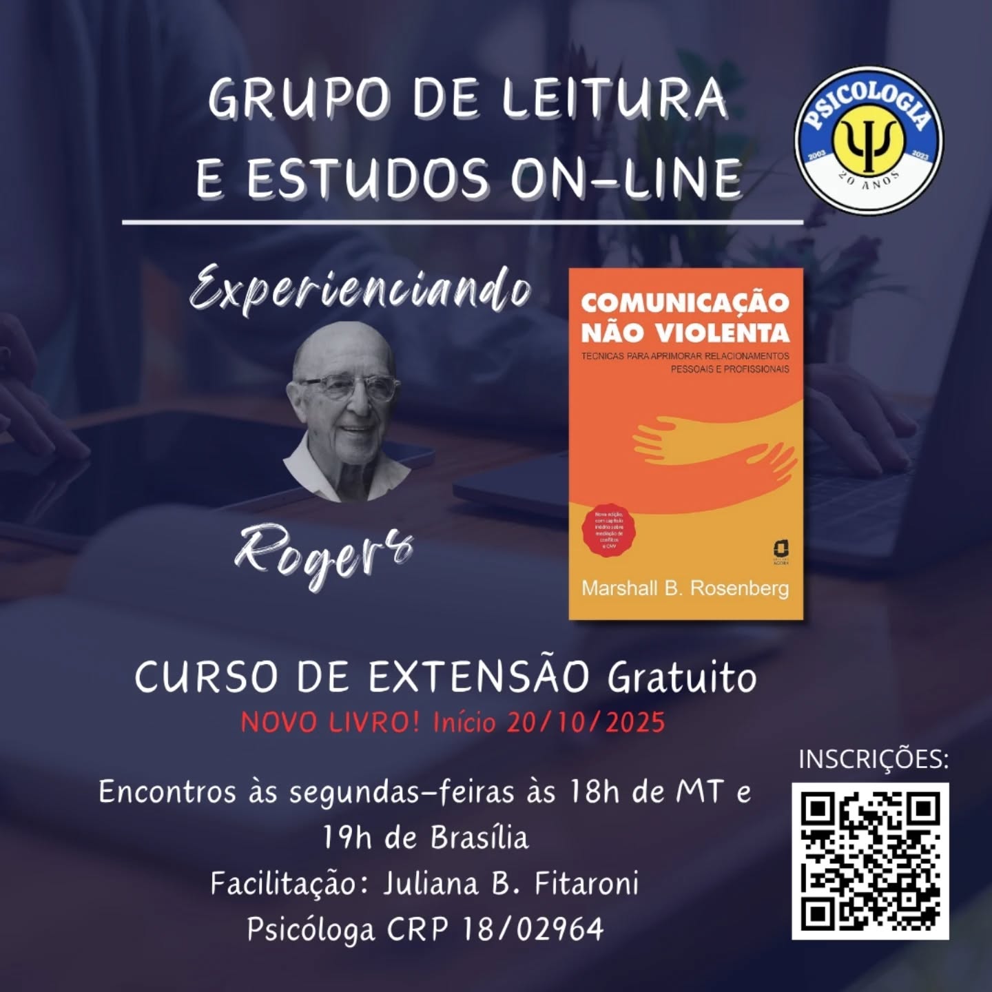 Olá, pessoal!
Trouxe informações do Grupo de estudos "Experienciando Rogers", GRATUITO, on-line, que facilitarei esse semestre! Estão todas (os) convidadas (os)!
Objetivo: Promover aos profissionais da área, estudo on-line para aprofundamento na Abordagem Centrada na Pessoa (ACP) por meio de leitura, discussão das obras de Carl Rogers, sua teoria e trocas de experiências e percepções.
A quem se destina: Psicólogos, estudantes de Psicologia e pessoas interessadas em conhecer a ACP.
Como funcionará: Faremos a leitura e discussão em grupo do livro "Comunicação não violenta" de Marshall Rosenberg.
Encontros às segundas-feiras das 18h00 às 19h00
(horário de MT) / 19h00 às 20h00 (horário de Brasília)
Local: on-line, via Zoom (o link será enviado por e-mail, um dia antes do encontro on-line);
Facilitadora: Juliana B. Fitaroni Psicóloga–CRP 18/02964
Certificação: serão contabilizadas as presenças dos encontros. Após o término do semestre, será solicitada a instituição organizadora a elaboração dos certificados de extensão.
A inscrição pode ser realizada pelo QR Code da imagem ou pelo link: https://forms.gle/DofFzXDY66qNPpL3A
Vamos juntas?
Início: 20/10/2025
Divulguem, por gentileza, a quem vocês acham que possa aproveitar!
Abraços!
Juliana B. Fitaroni
Psicóloga–CRP 18/02964