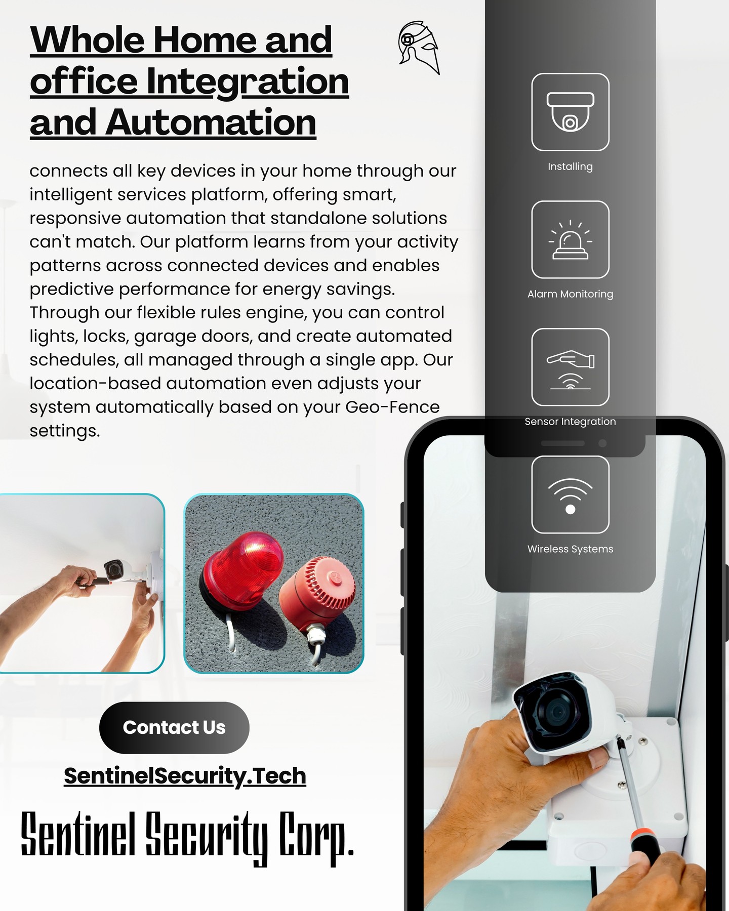 Whole Home and office Integration and Automation
connects all key devices in your home through our intelligent services platform, offering smart, responsive automation that standalone solutions can't match. Our platform learns from your activity patterns across connected devices and enables predictive performance for energy savings. Through our flexible rules engine, you can control lights, locks, garage doors, and create automated schedules, all managed through a single app. Our location-based automation even adjusts your system automatically based on your Geo-Fence settings.
If you're interested in keeping your home or business safe and secure contact us today by visiting our website : sentinelsecurity.tech
#homesecurity #securitysystem #security #smarthome #surveillance #securitycamera #accesscontrol #securitycameras #technology #safety #camera #home #alarm #smartlock #alarmsystem #smarthometechnology #longisland #smallbusiness #businessowner #commercial #residential