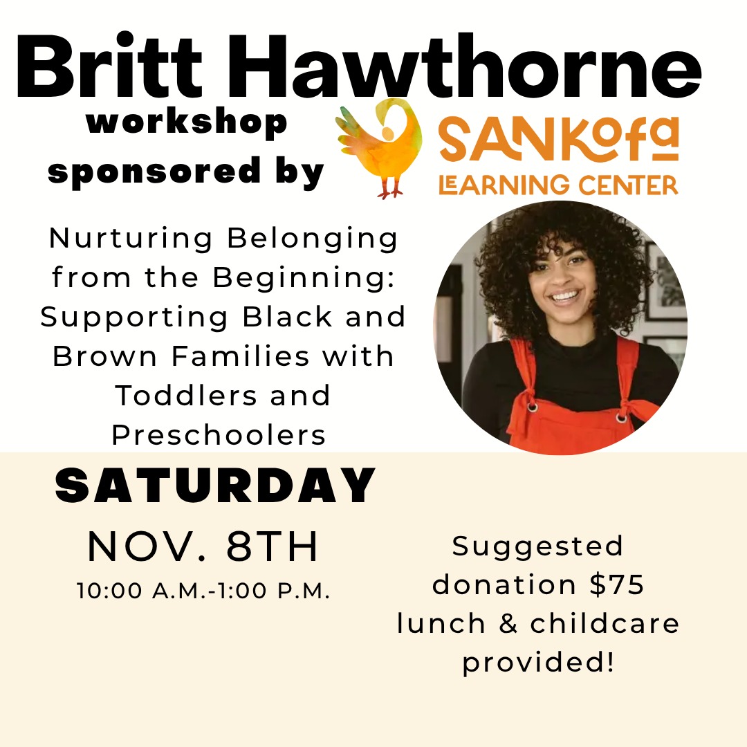 Sankofa Learning Center & Britt Hawthorne Collab!
Nurturing Belonging from the Beginning: Supporting Black & Brown Families with Toddlers and Preschoolers
🗓 Saturday, November 8 🕙 10:00 A.M. – 1:00 P.M.
495 Blake St. New Haven, CT 06515 Spots are extremely limited!
Suggested Donation: $75
Lunch and Childcare Available
Join acclaimed anti-bias educator Britt Hawthorne for an empowering workshop designed to uplift and support Black and Brown families in the early years of parenting. Through engaging dialogue and practical strategies, Britt will guide us in creating spaces of belonging, joy, and resilience for our youngest learners.
Whether you're a parent, caregiver, educator, or community advocate, this is a space is for you!
DM for more details or email amelia@sankofalearningcenter.org
