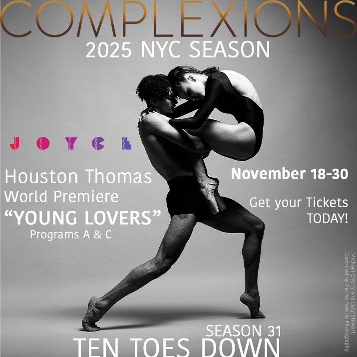 💫💫💫
COMPLEXIONS NYC SEASON - HOUSTON THOMAS
-
Guest Choreographer Houston Thomas has a World Premiere “YOUNG LOVERS” featuring music by Jeff Buckley, Tarika Blue and MAW. Take the journey with us as we experience the journey of love and beautiful music through the eyes of Houston Thomas.
-
Get your tickets before they are all gone!
“YOUNG LOVERS” is featured in Programs A and C!
-
Season 31 - TEN TOES DOWN
📍NEW YORK, NY
JOYCE THEATER
November 18-30
-
2 Weeks
3 programs
3 World Premieres - Dwight Rhoden, Houston Thomas, and Joe González
-
Tickets available at the link in our bio or by visiting www.joyce.org
-
📸 @michaelcherry12 and @lucycole03 captured by @rachelnevillestudios
-
#tentoesdown #wearecomplexions #tourlife #complexions #dancersofinstagram #performances #performingarts #JoyceTheater #newyork #newyorkcity