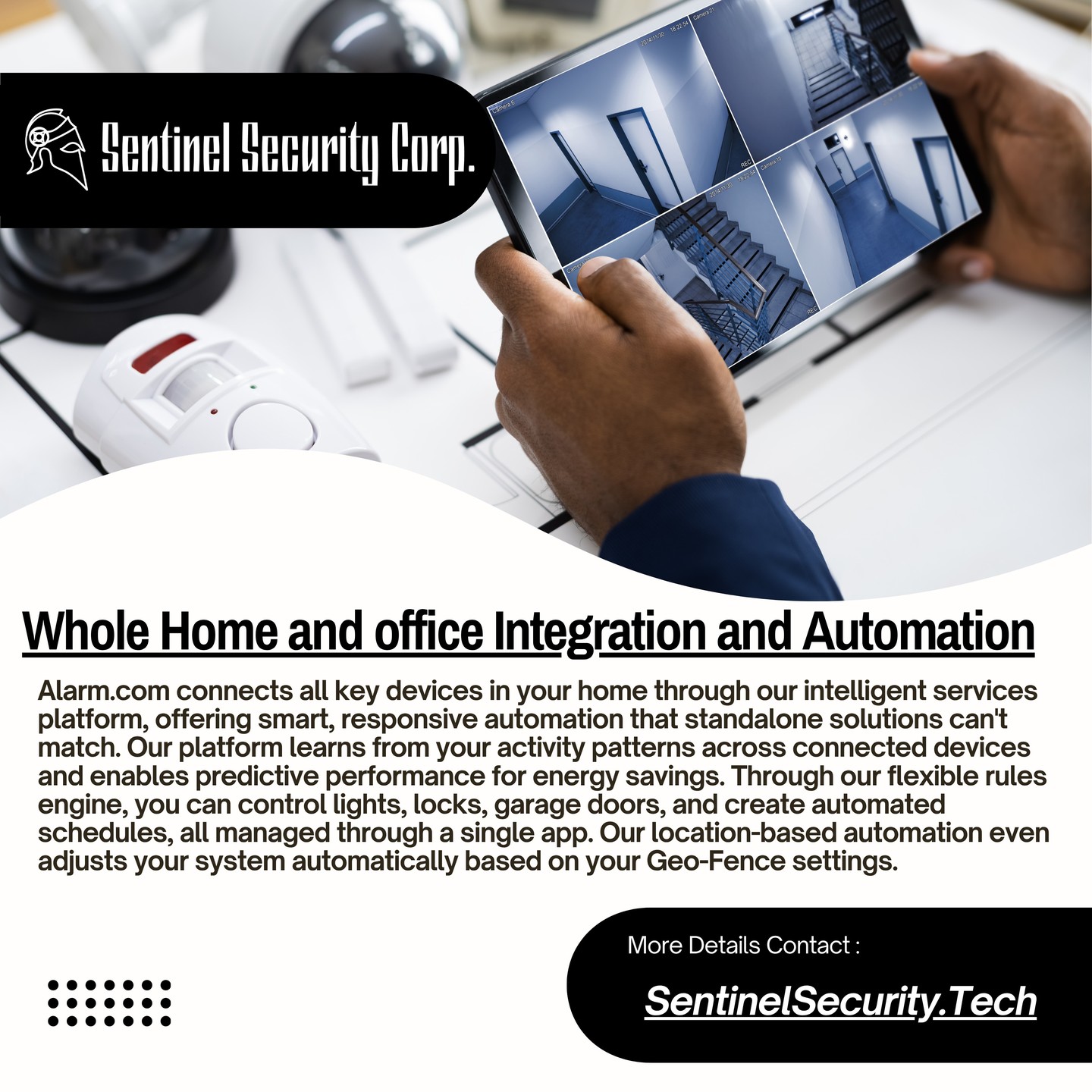 Whole Home and office Integration and Automation
Alarm.com connects all key devices in your home through our intelligent services platform, offering smart, responsive automation that standalone solutions can't match. Our platform learns from your activity patterns across connected devices and enables predictive performance for energy savings. Through our flexible rules engine, you can control lights, locks, garage doors, and create automated schedules, all managed through a single app. Our location-based automation even adjusts your system automatically based on your Geo-Fence settings.
If you're interested in keeping your home or business safe and secure contact us today by visiting our website : sentinelsecurity.tech
#homesecurity #securitysystem #security #smarthome #surveillance #securitycamera #accesscontrol #securitycameras #technology #safety #camera #home #alarm #smartlock #alarmsystem #smarthometechnology #longisland #smallbusiness #businessowner #commercial #residential