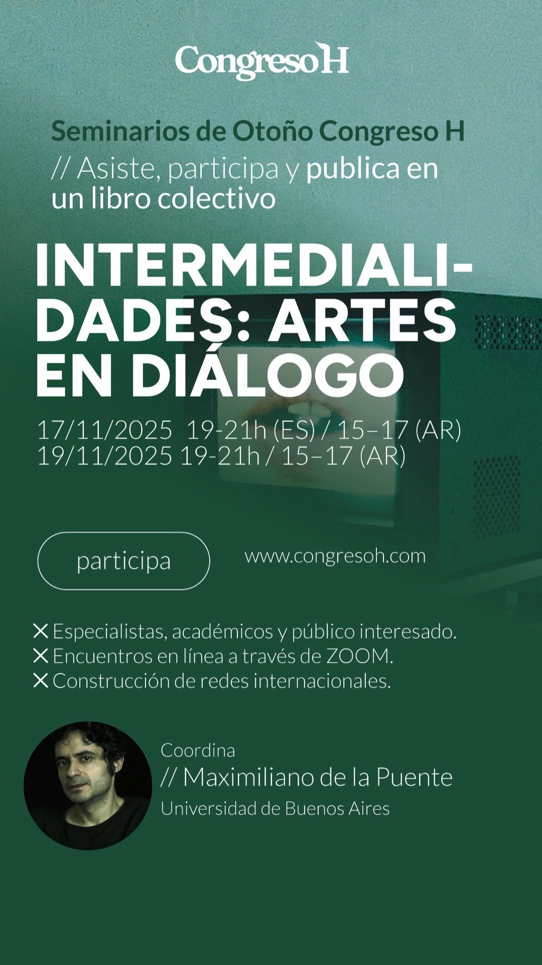 Intermedialidades: artes en diálogo. Fechas: 17 y 19 de noviembre · 19:00–21:00 (hora Madrid). Coordina: Maximiliano de la Puente maxidelapuente (CONICET / Universidad de Buenos Aires @uba_ar). El seminario invita a explorar las relaciones entre cine, fotografía, teatro y artes escénicas contemporáneas, analizando los cruces estéticos, técnicos y políticos que configuran la experiencia artística en la era digital. Una aproximación interdisciplinar al diálogo entre artes visuales y performativas, en el marco del Congreso H 2025.