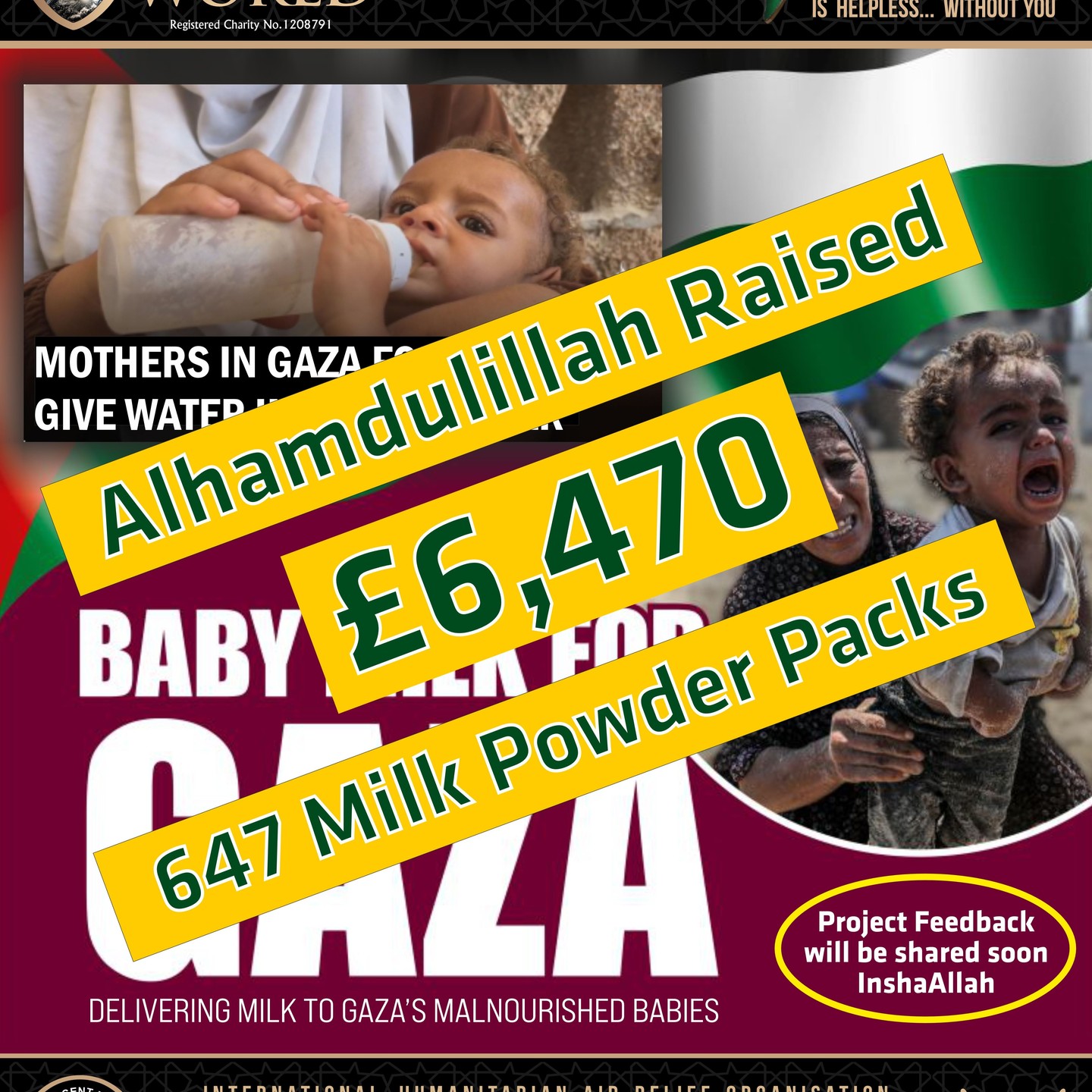 GAZA MILK POWDER APPEAL UPDATE
Alhamdulillah as a community, we have raised £6,470 to provide 647 milk Powder packs for Babies in Gaza. These innocent children will find some relief as they are suffering the harshest impacts of a relentless War that has lasted over 2 years.
Your donation has provided life-saving baby milk for displaced children in Gaza. Your donation truly helps make the difference between hunger and hope. Your donation is their lifeline.
Jazakallah Khair for standing with Gaza’s children.
Insha'Allah, Project Feedback will be shared with all donors via the Website, WhatsApp Channel, WhatsApp Broadcast.
Follow "Mercy to the World" WhatsApp Channel:
https://whatsapp.com/channel/0029VaSPWQXCsU9WEbtEAO3t
جزاك الله خيرا
Mercy to the World
www.mercytotheworld.co.uk
Remember... Your Donation is Our Amaanah (Trust)