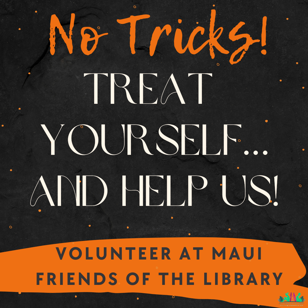 No tricks, just treats! Volunteering at one of our 3 stores is time spent having fun, meeting people, and helping our community. Our stores are completely volunteer-staffed and we need help! All profits from our sales are used to benefit Maui Libraries. We are extremely flexible in our scheduling, and if you can only work one 3-hour shift a week, it will make a big difference. There are so many different things that need doing every day, and we’ll work with you to find those things you like to do.
Locations:
Kihei @ 95 E Lipoa
Kahului @ Queen Ka’ahumanu Center
Pu’unene @ East Camp 5 Rd
Please LIKE US, FOLLOW US, AND SHARE on Facebook and Instagram!
#MauiFriendsoftheLibrary #MauiBookstore #UsedBooks #ReadMoreBooks #supportyourlocallibrary #MauiBooks #mfol #MauiNonProfit #kidsbooks #ReadBooks #Books #Hawaiiana #HawaiianBooks #KeikiBooks #ShopLocal #SupportLocalMaui #booklover #bookclub #volunteerMaui #buylocal #shoplocal #NeedVolunteersMaui #treatyourself #supportlocalbusiness #shopsmallbusiness