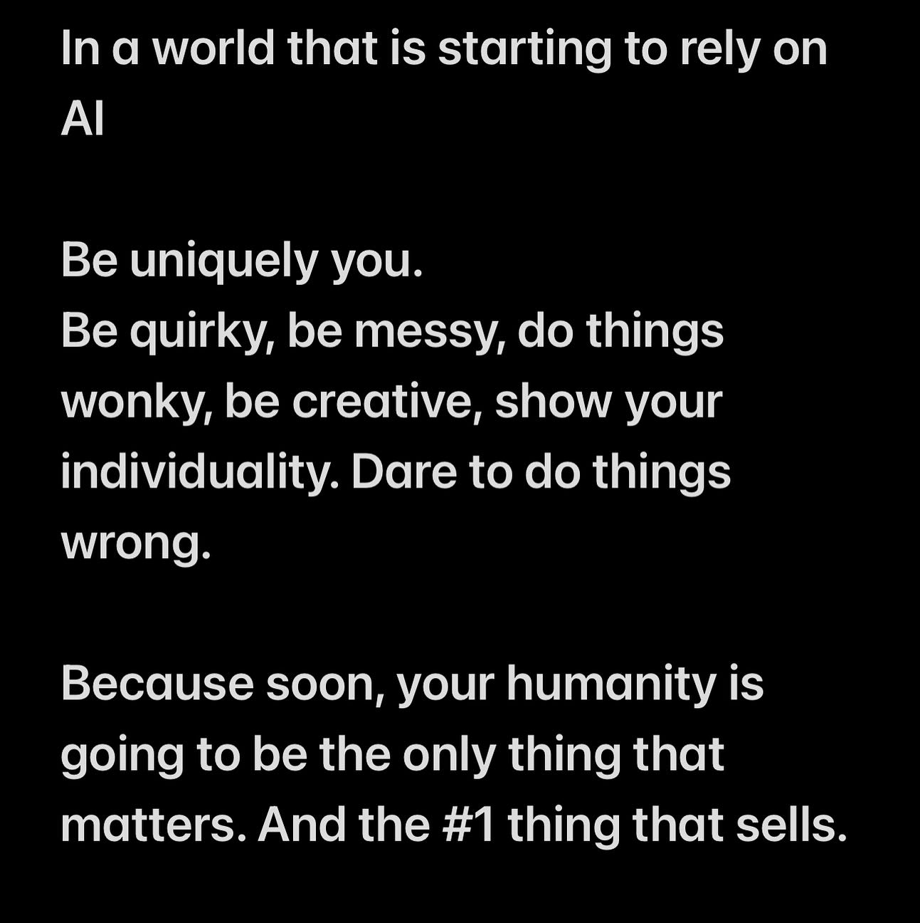 Imagine a world where you have 2 choices:
To buy the AI generated workbook, download the chat gpt compiled freebie, sign up to the not so original but very consistent and well set up newsletter.
OR
To interact with actual humans and explore their uniquely ordained creativity
