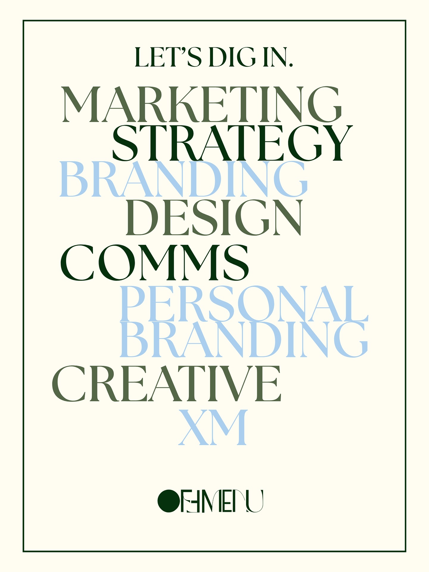 What we serve.
Our services…
Marketing Strategy.
Branding.
Design.
Communications.
Creative direction.
Personal branding.
XM.
Come hungry. Leave on brand.