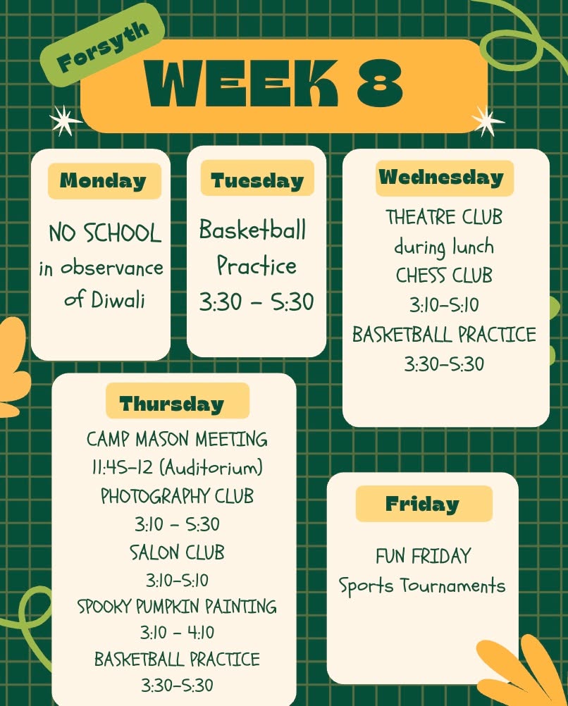Hey Forsyth! Get ready for week 8! This week there is no school on Monday in observance of Diwali. On Tuesday, Wednesday, and Thursday, there is basketball practice after school.
On Wednesday during lunch, the Theatre Club will meet and the Chess Club will meet after school. Thursday morning, right before lunch, there will be a meeting for all students attending the Camp Mason Trip. Also, on Thursday, the Photography Club and Salon Club will meet after school, and there will be Spooky Pumpkin Painting as well. And on Friday, get ready because there will be a series of sports tournaments during 2nd period.
#week8 #weeklyupdate #weeklyupdates #forsyth #fsa #highschool #schoolisfun #nyc #nychighschool #transferschools #experientiallearning #basketballpractice #Diwali #Theatreclub #chessclub #campmason #photographyclub #salonclub #pumpkinpainting #funfriday #sports #sportstournament #consortiumschools