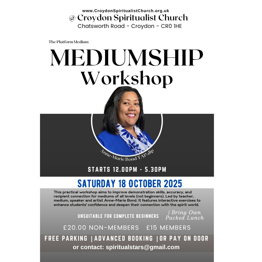 Saturday Mediumship Workshop (In-person)
(SAT) 18 October 2025
£20 Non-members / £15 Members
18 October 2025 - 12 pm -- 5.30pm (last entry 11.55 am)
Everyone welcome! Croydon Spiritualist Church (Croydon, CRO 1HE)
Open Platform (In-person)
(SAT) 18 October 2025
6.30 pm - 8 pm
Everyone, welcome to Practice or attend as a supportive guest
£5.00 entry
Location: Croydon National Spiritualist Church - SNU
Chatsworth Road, Croydon, CR0 1HE (Free onsite parking)
Payment: Accepted on arrival (cash preferred to help avoid moving to cashless, although cards are accepted)
Teacher: Anne-Marie x
www.theportraitofspirit.com
#mediumship #mediumshiptraining #croydon #croydonspiritualistchurch #platformdemonstrationsofmediumship