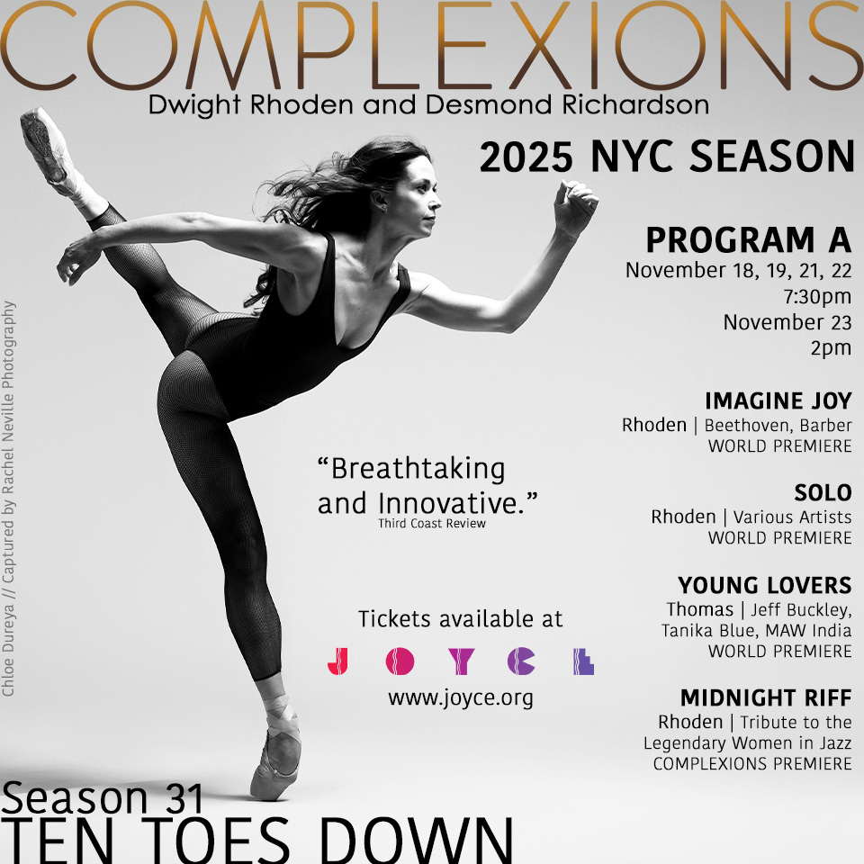 💫💫💫
COMPLEXIONS NYC SEASON -PROGRAM A
-
NOVEMBER 18, 19, 21, 22 7:30pm
NOVEMBER 23 2pm - Family Matinee
IMAGINE JOY - Dwight Rhoden | World Premiere
SOLO - Dwight Rhoden | World Premiere
YOUNG LOVERS - Houston Thomas | World Premiere
MIDNIGHT RIFF - Dwight Rhoden | Complexions Premiere
-
Season 31 - TEN TOES DOWN
📍NEW YORK, NY
JOYCE THEATER
November 18-30
~~~
2 Weeks
3 programs
3 World Premieres - Dwight Rhoden, Houston Thomas, and Joe González
-
Tickets available at the link in our bio or by visiting www.joyce.org
-
📸 @chloeduryea captured by @rachelnevillestudios
-
#tentoesdown #wearecomplexions #tourlife #complexions #dancersofinstagram #performances #performingarts #JoyceTheater #newyork #newyorkcity