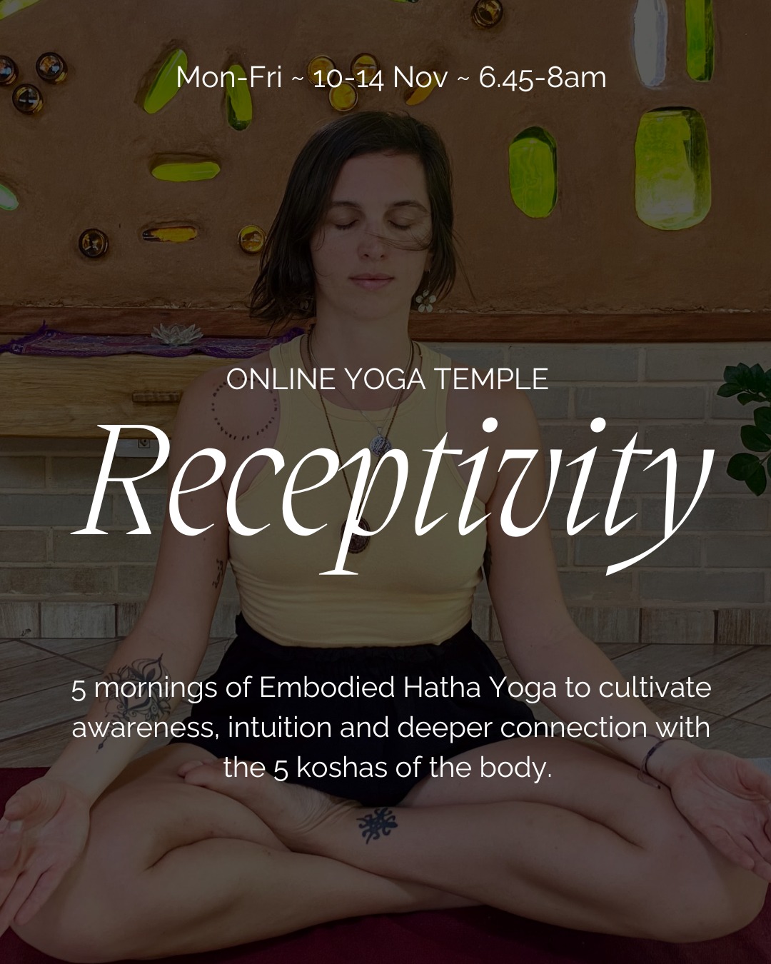 ~ RECEPTIVITY~
10-14 Nov ~ 6.45-8am ~ Online
This is an invitation for 5 mornings of online Embodied Hatha Yoga to move from the external to the internal landscape, cultivating awareness, intuition and receptivity. This series offers a space to slow down cultivating deeper connection with all the layers of yourself.
Receptivity is the space in which we are open to receive. In this space, we are present to what is and open to the unfolding of our experience.
During the 5 mornings, we will move through practices that integrate pranayama, meditation, asana and mantra. These will be slow sessions with a meditative feel to them.
Each morning we will explore:
✨Pranayama – conscious breathing to awaken and balance the life force (prana)
✨Meditation & Mantra – exploring dharana (focused concentration) and mantra to awaken subtle awareness
✨Asana – holding postures for longer to sense the energy body
This series is open to all but might be more suitable to those already practising yoga. If you are unsure if it is suitable for you, send me a message.
Contribution : 37€ for 5 mornings with recordings available afterwards. Check the link in my bi0
Any questions, let me know.
X
Anna
#onlineyoga #hathayoga #meditation #receptivity #mantra #slowingdown #5koshas