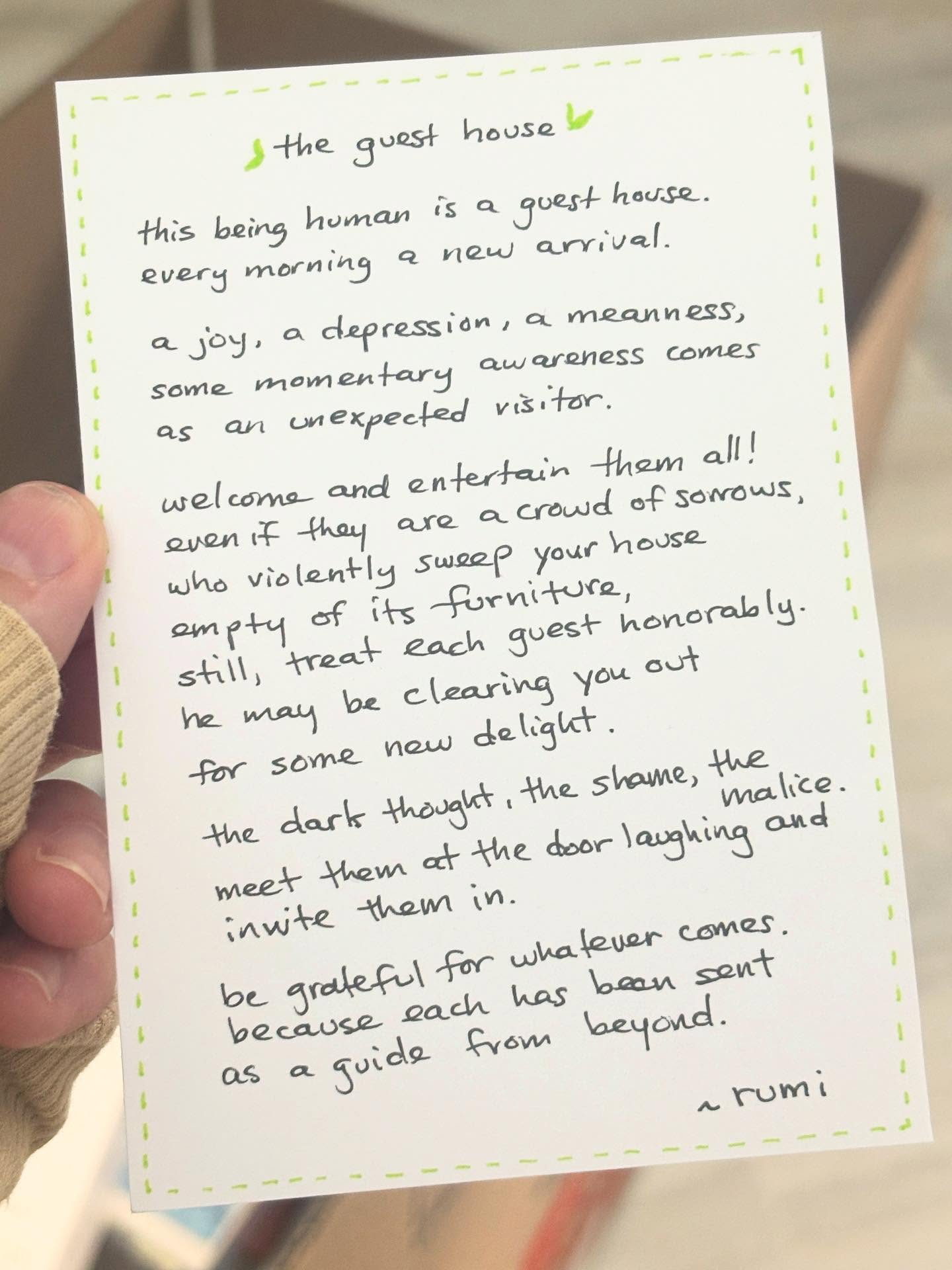 Life is full of surprises and my latest surprise is that I find myself moving once again, and a lot sooner than I imagined, too! As I was packing up the house, fiddling through our belongings, I came across this handwritten letter.
A poem by Rumi. A message from my dear friend.
It stopped me for a moment. A small piece of paper, but full of meaning. I sat there surrounded by boxes and memories, reading each line as if it had been written for this exact moment.
I stumbled upon it at just the right time.
“Be grateful for whatever comes,
because each has been sent
as a guide from beyond.” — Rumi
I think I’m going to frame it in the new house. 🧡
What have you found at just the right time lately?
.
.
.
.
.
.
.
.
.
#Rumi #TheGuestHouse #Poetry #Mindfulness #Gratitude #NewBeginnings #LifeInTransition #MovingHouse #FoundMessages #RightTime #PoeticWisdom #SpiritualJourney #Reflection #EmbraceChange