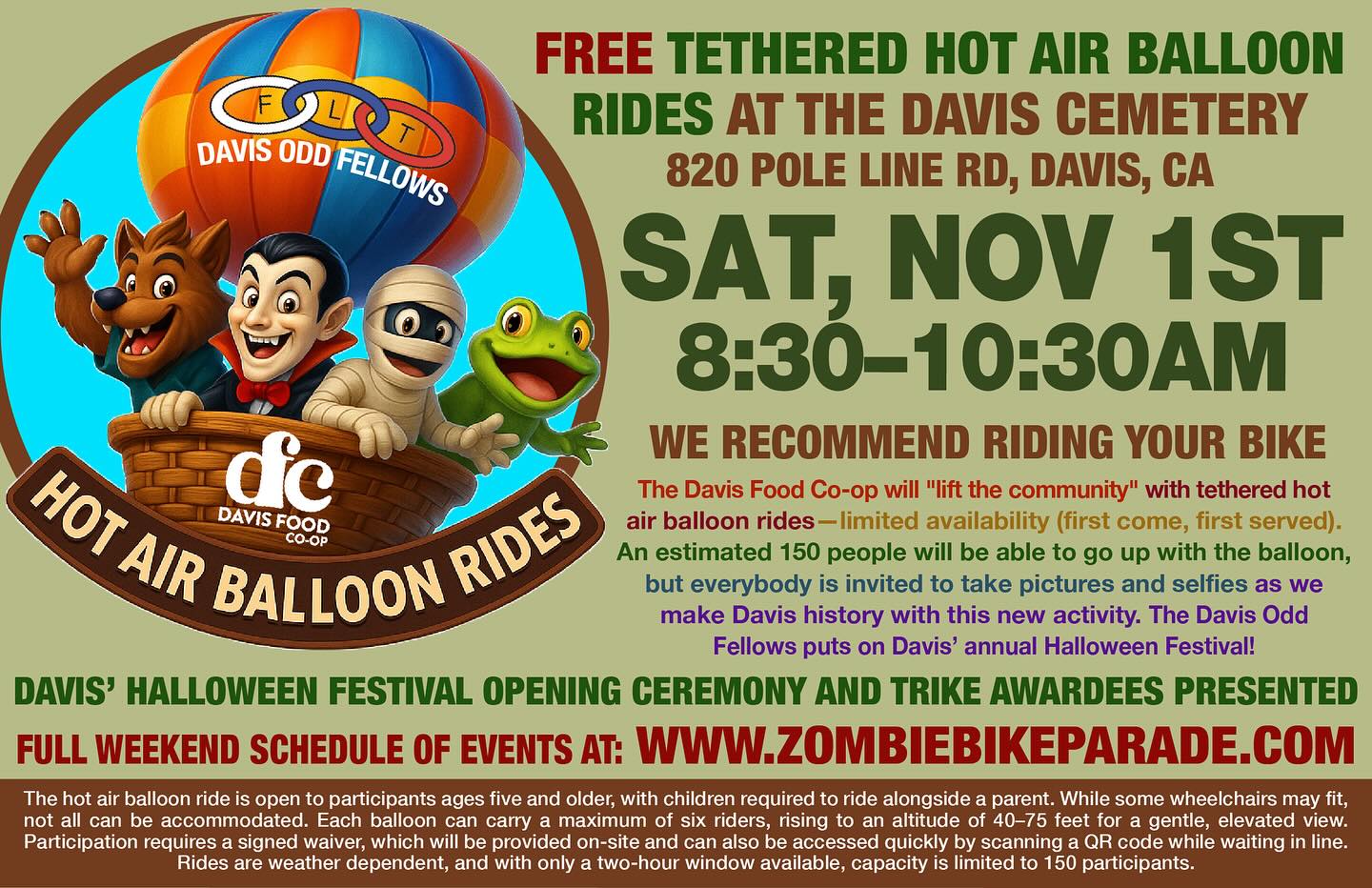 🎈✨ THIS SATURDAY, NOVEMBER 1ST! Something Davis has never done before… FREE tethered hot-air balloon rides for the community!
🚴♀️ Ride your bike out to the Davis Cemetery & Arboretum from 8:30–10:30 AM for the Zombie Bike Parade Festival Closing Ceremony—featuring FREE tethered hot air balloon rides powered by @davisfoodcoop !
☀️ The weather is looking perfect, so come enjoy this rare and beautiful experience as we rise above the Arboretum in the crisp morning air.
😃 Only 150 lucky riders (ages 5 +) will get to go up—first come, first served—but EVERYONE is welcome to gather, cheer, and take amazing selfies as we make history together. 📸
💜 Plus, join us in celebrating NorCal Trykers, gifting custom tricycles to children with disabilities. Hear brief remarks from County & City of Davis officials, along with The Bike Campaign, Davis Bike Club, and Davis Odd Fellows.
🍓 Grab a delicious Açaí bowl from Açaí Fresh—loaded with fruit, granola & honey—for the perfect breakfast boost.
🎨 Don’t miss the COVID-19 Memorial Art Installation at the Cemetery—featuring stunning mosaic archways full of beauty and meaning.
It’s all part of Davis’ annual Halloween celebration!
