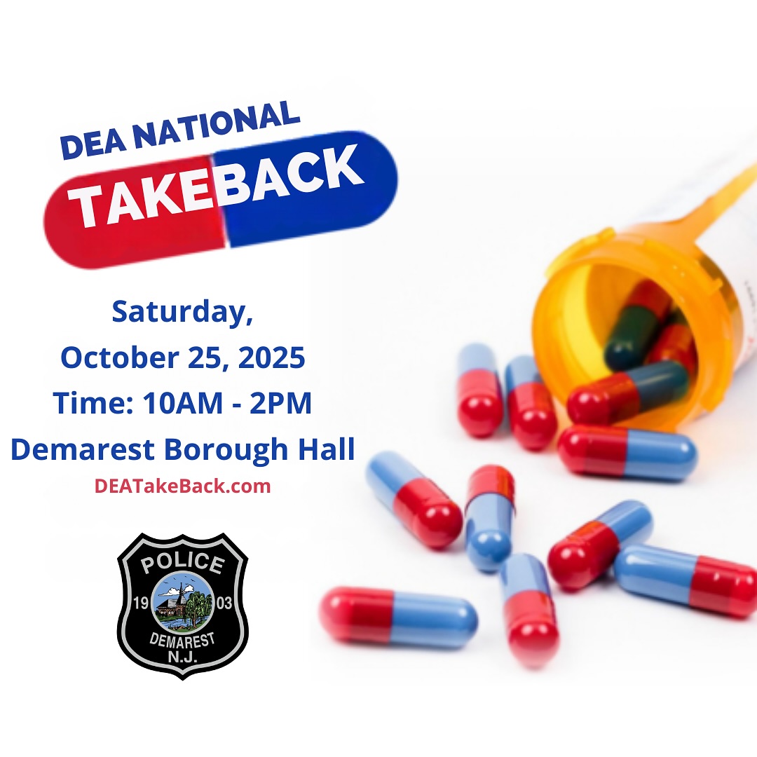 Join us for the National Take Back Initiative! Demarest PD, in collaboration with the DEA, is hosting the event on Saturday, October 25, 2025. Last year, over 4,383 law enforcement partners nationwide collected a staggering 599,897 pounds of unwanted medicines. Our goal is to provide a safe and anonymous opportunity for NJ citizens to dispose of unused, expired, or unwanted medications. Let’s tackle potential sources of abuse and misuse together, safeguarding public health and safety. Together, we can make a difference! The collected medications will be responsibly converted to clean energy by Covanta Energy at their waste facilities. Join us in protecting our community and environment.
- Medications may be disposed of in original containers, but residents are encouraged to remove identifying information from the label.
- All liquids, such as cough syrup, should remain sealed in their original container, ensuring that the cap is tightly sealed.
- Intra-venous solutions, injectables (including epipens), and syringes WILL NOT be accepted.
- Illicit substances such as marijuana and methamphetamine WILL NOT be accepted.
- Vape pens will only be collected if the resident has removed the battery from the device; otherwise, they will not be accepted.