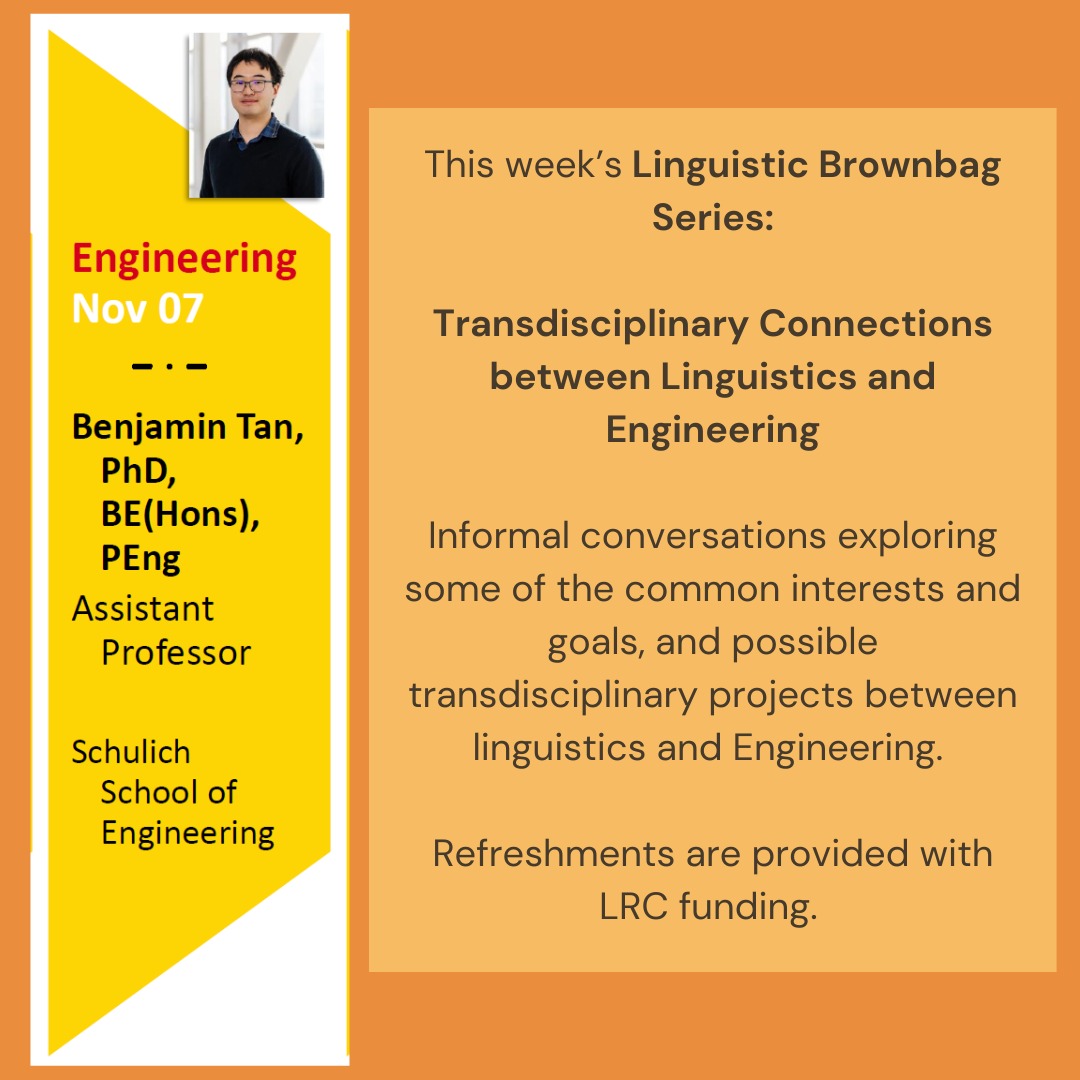 Coming back to our Brownbag Series this Friday!
Friday, Nov 7 | 3pm | CHE 212
During this series, we will explore transdisciplinary connections with Linguistics!
This week, we will discuss Engineering with Dr. Benjamin Tan from Schulich School of Engineering!
Dr. Tan is an Assistant Professor of Electrical and Software Engineering at Schulich School of Engineering. His interest areas include improving system-on-chip security, robustness of applied AI, hardware security and machine learning, and Large Language Models and security.