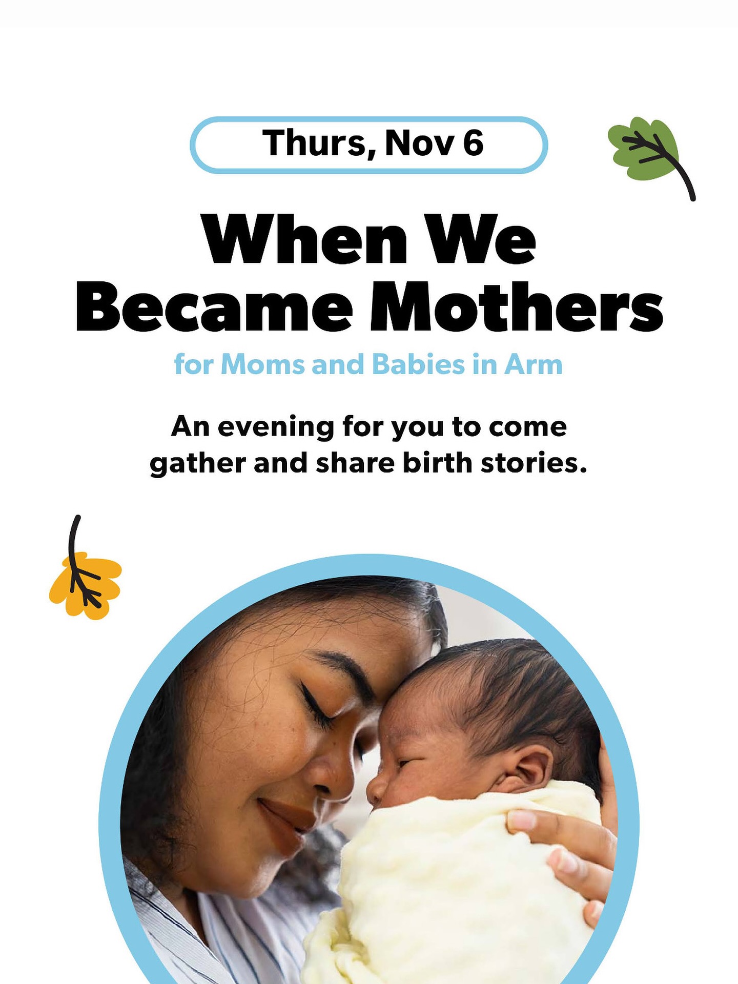 Join us for a cozy, child-free evening (infants in arms welcome) where moms are invited to share their birth stories, make friends and enjoy a simple craft other’s company over light snacks. Whether your birth was joyful, complicated, unexpected, or beautifully ordinary....your story belongs.
This event is free.
Thursday, Nov 6 - 6:30pm
Please register at www.little leaf studio.com/birthstories so we can account for food and craft supplies