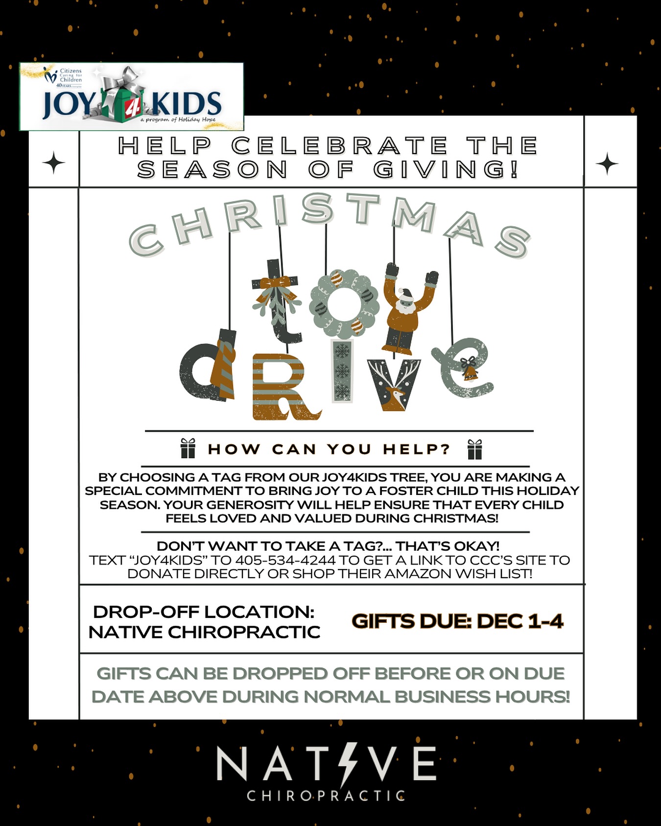 😍 IT’S THAT TIME AGAIN!! 😍
Citizens Caring for Children’s program -JOY 4 KIDS- is all about delivering Christmas ✨JOY✨to Oklahoma’s Foster Children.
You will find 🏷️ TAGS 🏷️ on our tree with specific gifts these kiddos are requesting. If you feel called to grab one- or more- please let the team know so that they can give you any additional pertinent info about the kiddo you are sponsoring!
🎁 We ask that you bring these gifts - NEW and UNWRAPPED- back to NATIVE by Dec 5th so that we can deliver them. 🎁
Our amazing Native Family helped donate over 60 gifts last year and we would love to double that this year!
There are a few other ways you can participate and help @cccokc :
1) Grab a tag off of Native Chiropractic’s tree of a special requested gift from a kiddo and bring it back unwrapped by Dec 4.
2) Donate directly to their Non-Profit
3) Shop CCC’s Amazon Wish List.
🎄For current Practice Members- text CCC to our business phone and you’ll receive a link to donate.🎄
WE APPRECIATE YOU! ❤️
#angeltree #edmond #edmondoklahoma #oklahoma #oklahomacity #okc #chiropractic #chiropractor #family #okcmoms #okcmetro