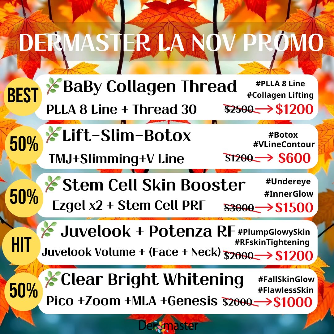 DERMASTER LA NOV PROMO
🎈213 814 8410
🌿BaBy Collagen Thread
#PLLA 8 Line #Thread 30
$2500 ➜$1200 BEST
🌿Lift -Slim-Botox
TMJ+Slimming+V Line
$1200➜$600 (50%)
🌿Stem Cell Skin Booster
Ezgel x2 + Stem Cell PRF
$3000➜$1500 (50%)
🌿Juvelook + Potenza RF
Juvelook Volume + (Face + Neck)
#PlumpGlowySkin #RFskinTightening
$2000➜$1200 HIT!
🌿 Clear Bright Whitening
#FallSkinGlow #FlawlessSkin
Rejuran 2cc +Pico +Zoom +MLA
$2000➜$1000 (50%)