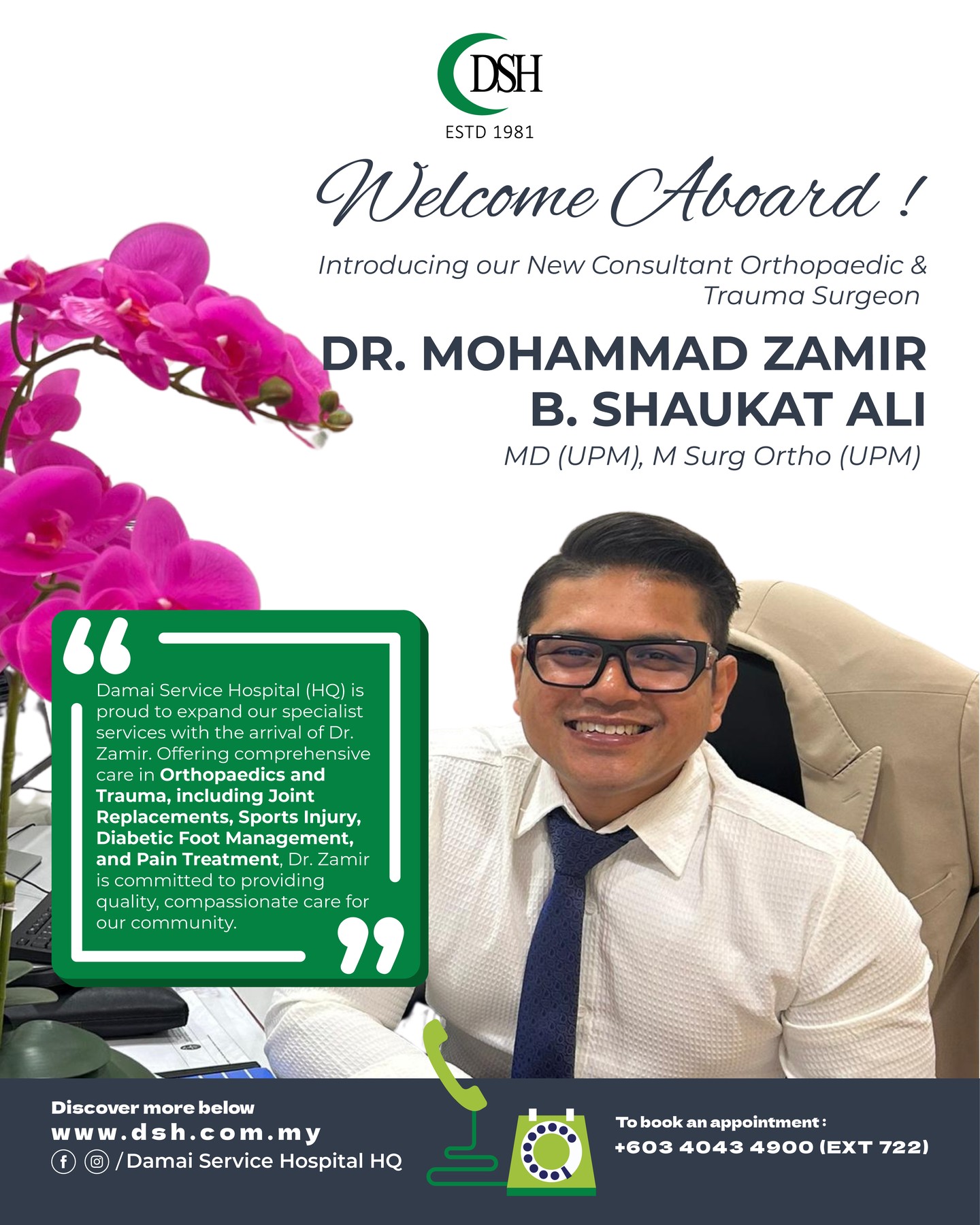 Weβre proud to welcome Dr. Mohammad Zamir Bin Shaukat Ali to our team of specialists at Damai Service Hospital (HQ).
His clinical focus includes joint replacements, trauma surgery, sports injuries, pain management, and orthopaedic rehabilitation, helping patients regain strength and live pain-free. Now available for consultation at Damai Service Hospital (HQ).
For all inquiries and appointment, contact +603 4043 4900 (EXT 722)