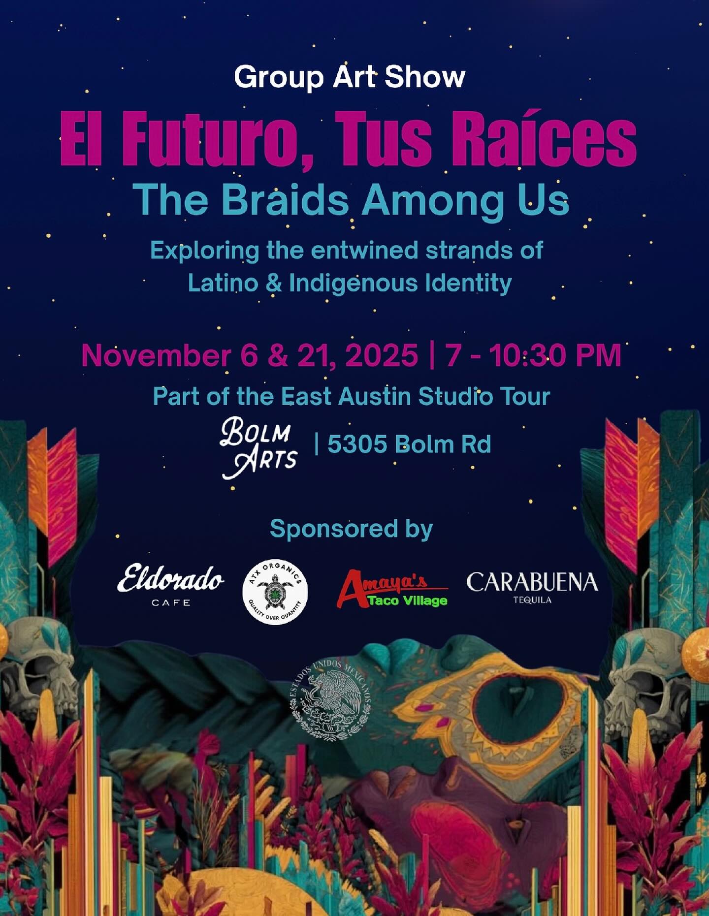 WHEN:
This Thursday November 6
7-10:30 PM
“El Futuro, Tus Raíces: The Braids Among Us”
An exhibition exploring Latino–Indigenous identity through artists whose work emerges from interwoven lineages, where histories meet, cultures merge, and identities braid into one living story.
Featuring artists from Mexico, Texas, Oregon, California, and beyond, this show highlights a tapestry of voices from Latin and Indigenous worlds—threads distinct yet inseparable. Step into a space where past and present intertwine as one shared horizon.
WHERE:
Bolm Arts Gallery
5305 Bolm Rd, Austin, TX 78721
Water Blessing by Andrea Cortez & Mario Garza
Live music by Phoenix Amaterasu
Gallery Hours:
By RSVP & during East Austin Studio Tours
Weekend 1: Nov 8-9 ( Sat/Sun) 12:00 PM - 6:00 PM
Weekend 2: Nov 15/15 (Sat/Sun) 12:00 PM - 6:00 PM
Exhibiting Artists:
Polaris Castillo (CA) @missingcosmonaut
Elyse Gomez (TX) @elyse.g.omez
Paulina María Rico Lucero (MX) @paulinarico.art
Lindsey Nicole Roderick (OR) @lindspaints_
Andrea Munoz (TX) @xoxoammo
Elexis Hernandez (TX) @saturns_onionrings
Anica Vasquez (TX) @laalmadelsol (Ofrenda Installation)
Ángel García (MX) @anco_art01
Sando Omecoatl (TX) @el_sando
Eddie Martinez (TX) @artbyeddiemartinez
Kat Cardena (TX) @kat.cadena
Luis Gutiérrez (TX)
This event is free, family and pet-friendly, with drinks and hors d’oeuvres provided by our sponsors!
Special Thanks to Our Sponsors
@atxorganicsofficial | @eldoradocafeatx | @amayastacos | @carabuenatequila | @consulmexatn Consulate General of Mexico
Special thanks to our special guest: @connectarte_atx
Closing Night Celebration
Thursday, November 27
7:00 PM – 10:30 PM