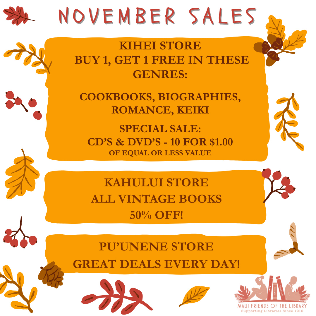 Time for our November sales! Come in to see what we have today.
Pick up some great books at our KIHEI store…Buy 1, get 1 free of equal or less value from 4 great genres of books. They also have CD’s and DVD’s for the unbelievable price of 10 for $1! These sales do not include Hawaiiana.
Go on a treasure hunt at our KAHULUI store where all vintage books are 50% off. These can be real finds for anyone, but especially the collectors out there! This sale does not include Hawaiiana.
Our PU’UNENE store has fabulous steals every day!
Pick a store to explore or come to them all! Each store has its own unique personality.
#MauiFriendsoftheLibrary #MauiBookstore #UsedBooks #ReadMoreBooks #supportyourlocallibrary #MauiBooks #mfol #MauiNonProfit #kidsbooks #ReadBooks #Books #Hawaiiana #HawaiianBooks #KeikiBooks #ShopLocal #SupportLocalMaui #volunteerMaui #bibliophile #shopsmall #buylocal #shoplocal #NeedVolunteersMaui #treatyourself #supportlocalbusiness #shopsmallbusiness