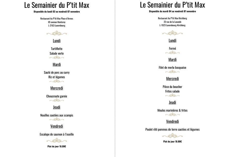 Découvrez nos semainiers pour les Restaurants
Au P’tit Max Kirchberg et Au P’tit Max Place d’Armes
contact & réservations: auptitmax.lu
Kirchberg: 23 rue de la lavande L-1923 Luxembourg
téléphone: + 352 43 95 19
Place d’armes: 05 avenue Monterey L-2163 Luxembourg
téléphone: +352 22 13 60
Au plaisir de vous recevoir