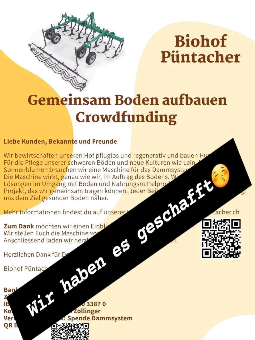 Grossartig unser Ziel ist erreicht!
Wir haben unglaubliche 25’000 Franken gesammelt.
Ein riesiges Dankeschön an all die vielen privaten Unterstützerinnen und Unterstützer für Eure zahlreichen Einzahlungen!
Ebenso möchte ich mich ganz herzlich bei @Terrago.ch in Männedorf und dem @roesslibeiz in Stäfa bedanken.
Für mich ist dieser Betrag mehr als nur eine Zahl, er zeigt mir, dass wir nicht alleine dastehen in einer Branche, die nicht immer ganz einfach ist. Dies stimmt mich positiv und macht mir Mut neue Ideen zu kreieren.
Wir freuen uns nun darauf, die ersten Versuche mit dem Turiel-Dammsystem zu starten und somit in Zukunft noch nahrhaftere Lebensmittel zu produzieren.
Alle, die mir Ihre E-Mail-Adresse zukommen lassen haben, werden im Frühjahr von mir hören, wir planen eine kleine Veranstaltung mit Dankes Apéro.
Von ganzem Herzen Danke und herzliche Grüsse
Severin 💚
#roesslibeiz
#terrago
#turiel
#dammkultur
#crowdfunding
#dankbar
#biohof