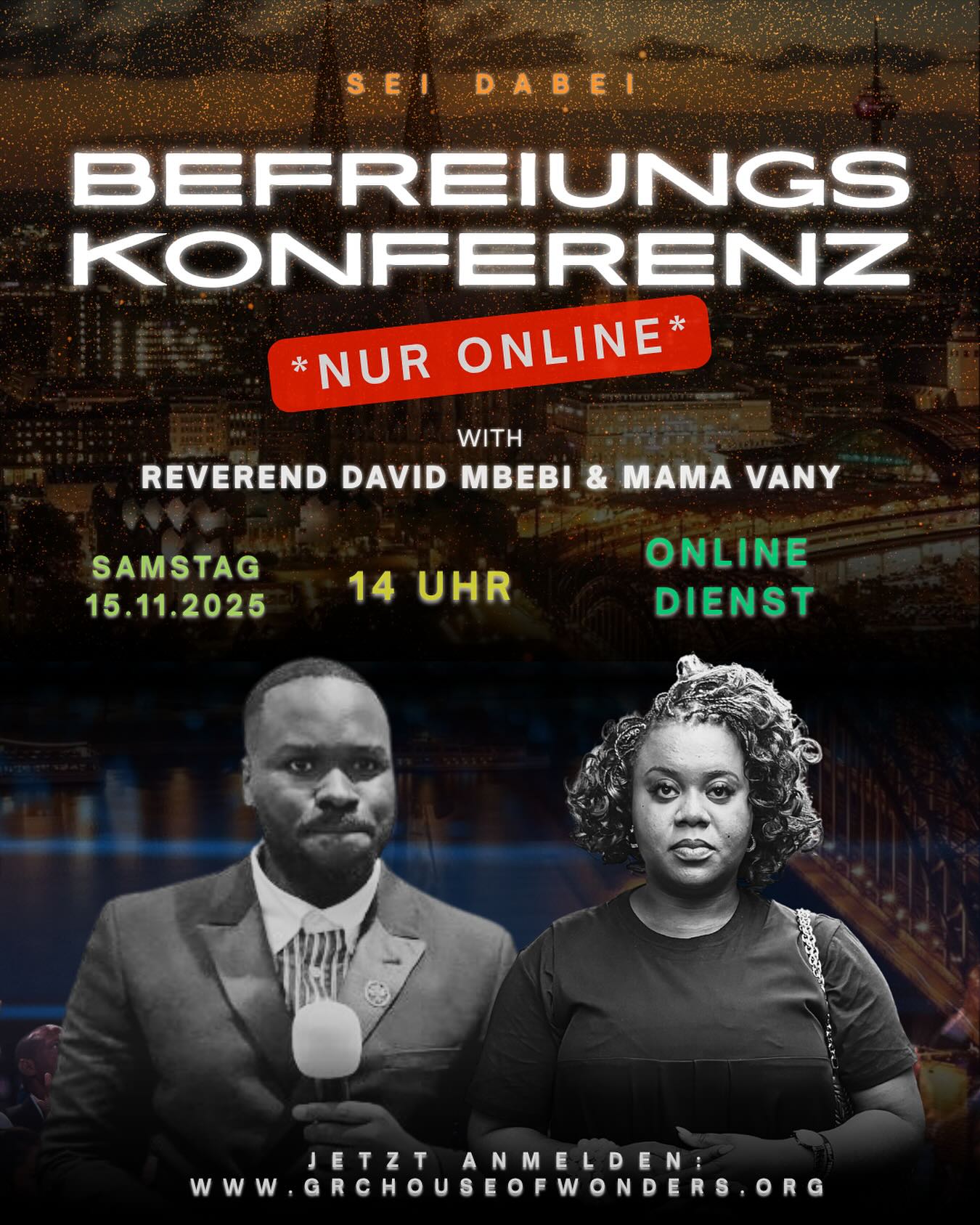 🔥 DIE BEFREIUNGSKONFERENZ 2025 FINDET NUR ONLINE STATT! 🔥
NICHT IN KÖLN – SONDERN DIREKT BEI DIR ZUHAUSE 🕊️
ERLEBE EINE ZEIT DER FREISETZUNG, HEILUNG UND GÖTTLICHEN BEGEGNUNG
MIT REVEREND DAVID MBEBI & MAMA VANY
📅 SAMSTAG, 15.11.2025
🕑 14:00 UHR (DEUTSCHE ZEIT)
💻 ORT: ONLINE
JETZT ANMELDEN ➤ WWW.GRCHOUSEOFWONDERS.ORG
DIES IST MEHR ALS EINE VERANSTALTUNG — ES IST EINE BEGEGNUNG MIT FREIHEIT. 🔥