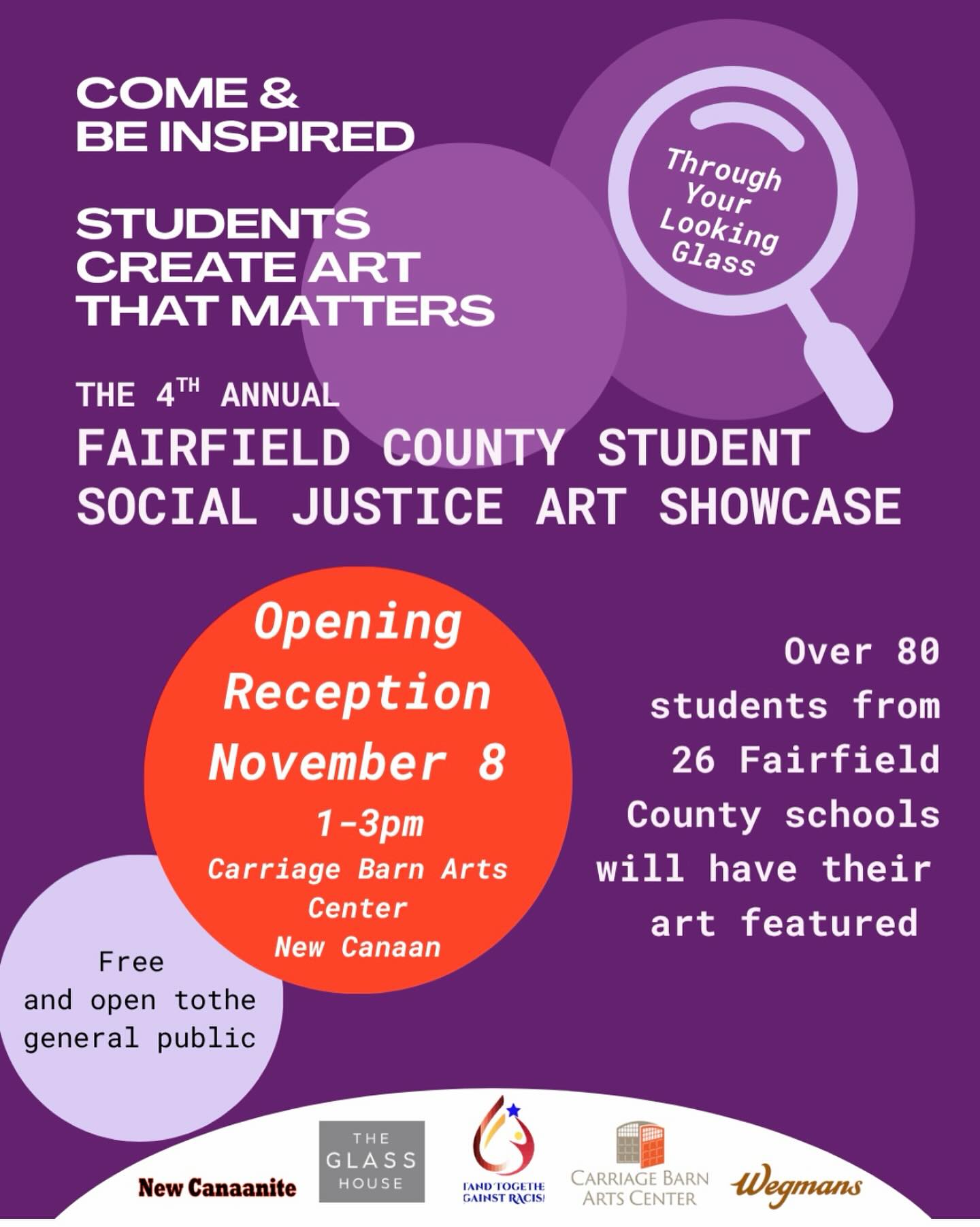 TOMORROW!!
Come join us at the opening reception of the Fairfield County student social justice art showcase which will be at the Carriage Barn from 1 to 3 PM tomorrow Saturday, November 8. This art showcase celebrates how art and design can inspire conversation about social justice.
This year, a record-breaking 82 students will be showing their art. The students are from all over Fairfield County, ranging in age from pre-school through college. Each student shared the meaning of their art for attendees to read at the exhibit.
Students from the following schools are participating: Brien McMahon High School, Capital Prep Harbor School, Capital Prep Harbor Upper School, Cider Mill School, Connecticut College, Drexel University (Graduate of Stamford High School), Greenwich High School, Interlochen Arts Academy, J.M. Wright Technical High School, King School, Miller-Driscoll School, Nathan Hale Middle School, New Canaan Country School, New Canaan High School, Ponus Ridge Middle School, Rogers International School, Roton Middle School, Saxe Middle School, Silvermine Elementary School, Stillmeadow Elementary School, Stamford High School, Temple Israel Westport: Early Childhood Center (Preschool), The Spire School, West Elementary School, West Rocks Middle School, and Westhill High School. We thank them all for sharing their art and thoughts.
There will be live music from a fun New Canaan and Darien jazz duo with refreshments generously donated, in part, by Wegmans in Norwalk.
So please stop by to celebrate these young artists and learn from their vision. Event is free and open to the public.