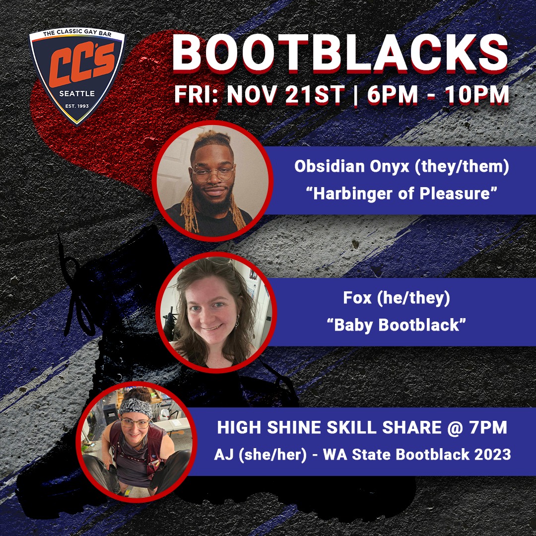 This Friday's Community Events:
LeatherDyk3 Munch: 6pm to 8pm
Bootblack Night: 6pm to 10pm
- Obsidian ONYX and Fox will be available for your leather care needs.
- High Shine Skill Share with AJ at 7pm.
Obsidian ONYX (they/them):
A native Seattleite, an enthusiast of sensual massage, and newfound bootblack. They are a brother of ONYX NW, on the leadership committee of Pleasure Hole and attends massage therapy school to better their craft and build a career. When they're not servicing or attending school, you can expect to find them practicing new recipes for meals and baked treats, as well as gaming, reading comics, and sketching all things nerdy.
Fox: (he/they):
A trans-masc non-binary bootblack with a love of story-listening. He’s fascinated by the travels and journeys that leather carries and all the ways it protects the wearer(s) across their lives. He came into leather through volunteering at events, stayed for the authenticity, and hasn’t looked back. When not attending local events, he can be found at a sewing machine making cosplay, rolling dice at a tabletop, or running around with other critters.
AJ (she/her):
AJ is a queer, neurospicy, consent driven, CNM Bootblack. She loves leather care, educating, and keeping leather history. AJ strives to create new spaces for Bootblacks and has started a monthly Bootblack night, connected Bootblacks with local Organizations and events, and founded the Bootblack Guild of Seattle. She serves her Sir of 25 years by focusing on practical passionate acts and continued growth through communication, and understanding. She is a member of SGOL and SEA-PAH and Washington State Bootblack 2023. AJ is a recipient of WSLO’s 2024 Leather Emerald Award and SML’s 2024 community service award. She has judged the United Kingdom Bootblack Contest, worked the stands at IMsL/IMsBB, Kinkfest, Northwest Leather Celebration, Folsom Street Faire, Leather Reign, West Coast Bound, and locally for SEA-PAH, SML, WSLO, and many kink events.