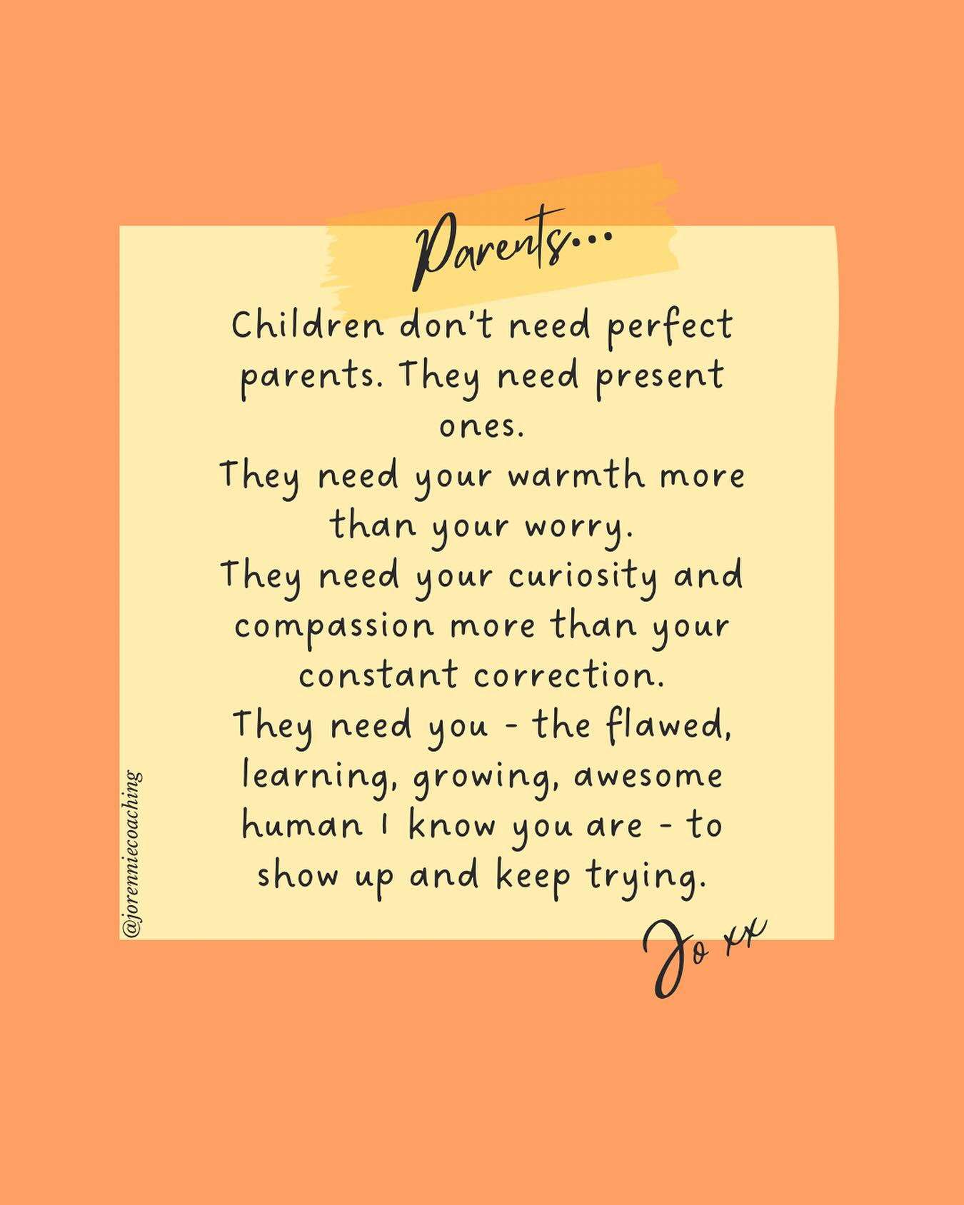 To all my parents constantly asking “Am I doing enough?” or “Why am I not good enough?”
If I could give you one thing today, it wouldn’t be a parenting book, a perfect routine, or even the “right” words to say.
It would be a big hug and the unshakable belief that you are enough, and your child will be okay.
Because here’s what the data, the experts, and the decades of lived experience all agree on…
Children don’t need perfect parents. They need present ones.
They need your warmth more than your worry.
They need your curiosity and compassion more than your constant correction.
They need you - the flawed, learning, growing, awesome human I know you are - to show up and keep trying.
So the next time you question yourself, please remember…
🩷 Connection matters more than correction
🩷 Repair matters more than perfection
🩷 Your calm is their anchor
Every deep breath you take instead of snapping…
Every hug you give when you’d rather walk away…
Every “I’m sorry” spoken through tired eyes…
It counts.
It all counts.
You are shaping a little human, and yes that is incredible!
But you’re also shaping a story of love they’ll carry forever.
And that will always always always be more than enough ❤️
All my love,
Jo xx