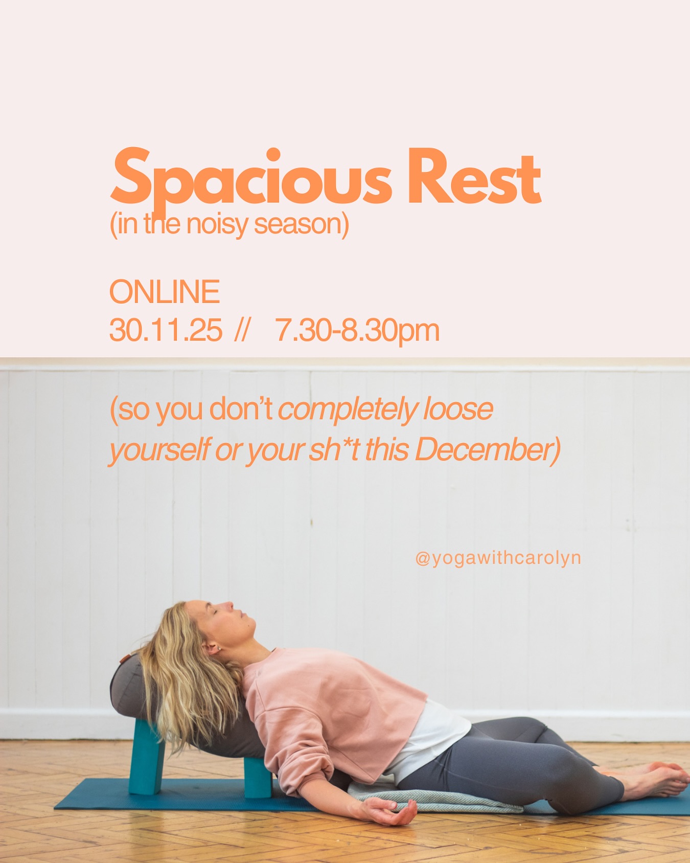 For the last five or so years, Every December, I have tried to navigate the season with a little more intention. It’s felt a little more spacious each time.
Less obligation, less waste, more intentionality , more space to say yes, and no, to what socialising feels right for my energy, family needs.
How would it feel to begin your December with an intentional spacious pause, for you?
Join me online
Sunday Nov 30th
7.30-8.30pm GMT
SPACIOUS REST in the noisy season
(So you don’t completely lose yourself or your sh*t this December)
EXPLORE
- Slow & low Yoga asana : More feeling, less thinking, to shift gear and slow down, slowly
- Restorative Yoga shapes: explore patience, ease, and a fuller breath
- Pranayama: resting in the spaces between breaths
- Mindful relaxation body scan : Kind care for the whole of you, just as you are
A RESTED SEASON
Everyone who books will receive the recording, available for 4 weeks, so you can return to the goodness anytime and anywhere you need (kids / pets / family permitting )
COME AS YOU ARE
No fancy props or kit needed. Sofa cushions, blankets, pillows and scarfs all make great home yoga props too.
BOOK
Via my website 🔗 in bio obvs.