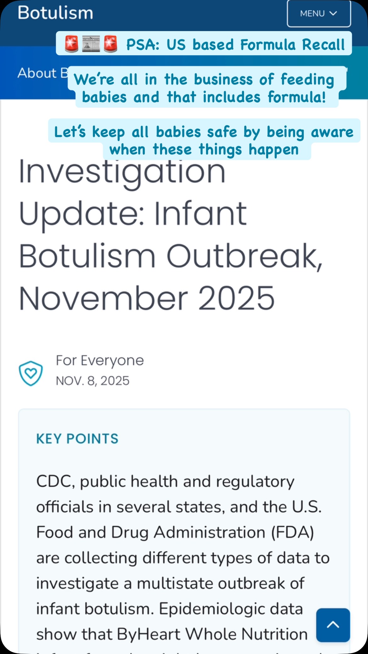 📢 🍼🚨From the desk of our lovely @ashley_pickett:
👉 Hello to my beautiful formula feeding families!
Wanted to share a recall so you can keep your little ones safe ❤️
If you’re using ByHeart Whole Nutrition Infant Formula, please check this recall and the lot numbers involved and stop using impacted products. Follow their recall suggestions. I don’t know if you can return if you bought from the US - if you find out, let us know if you can!
“Investigation details
Epidemiologic data
As of November 8, 2025, 13 infants with suspected or confirmed infant botulism have been reported from 10 states: Arizona, California (2), Illinois (2), Minnesota, New Jersey, Oregon, Pennsylvania, Rhode Island, Texas (2), and Washington. Laboratory confirmation for some cases is ongoing. Illnesses started on dates ranging from mid-August to November 2025. All 13 infants were hospitalized and treated with BabyBIG®. No deaths have been reported. Infants ranged in age from 16 to 157 days.
State and local public health officials are interviewing caregivers about the foods infants were fed in the month before they got sick. All 13 (100%) reported feeding ByHeart Whole Nutrition infant formula.”
https://www.fda.gov/safety/recalls-market-withdrawals-safety-alerts/response-broader-fda-investigation-byheart-initiates-voluntary-recall-two-batches-infant-formula
#formularecall2025 #formulafeeding