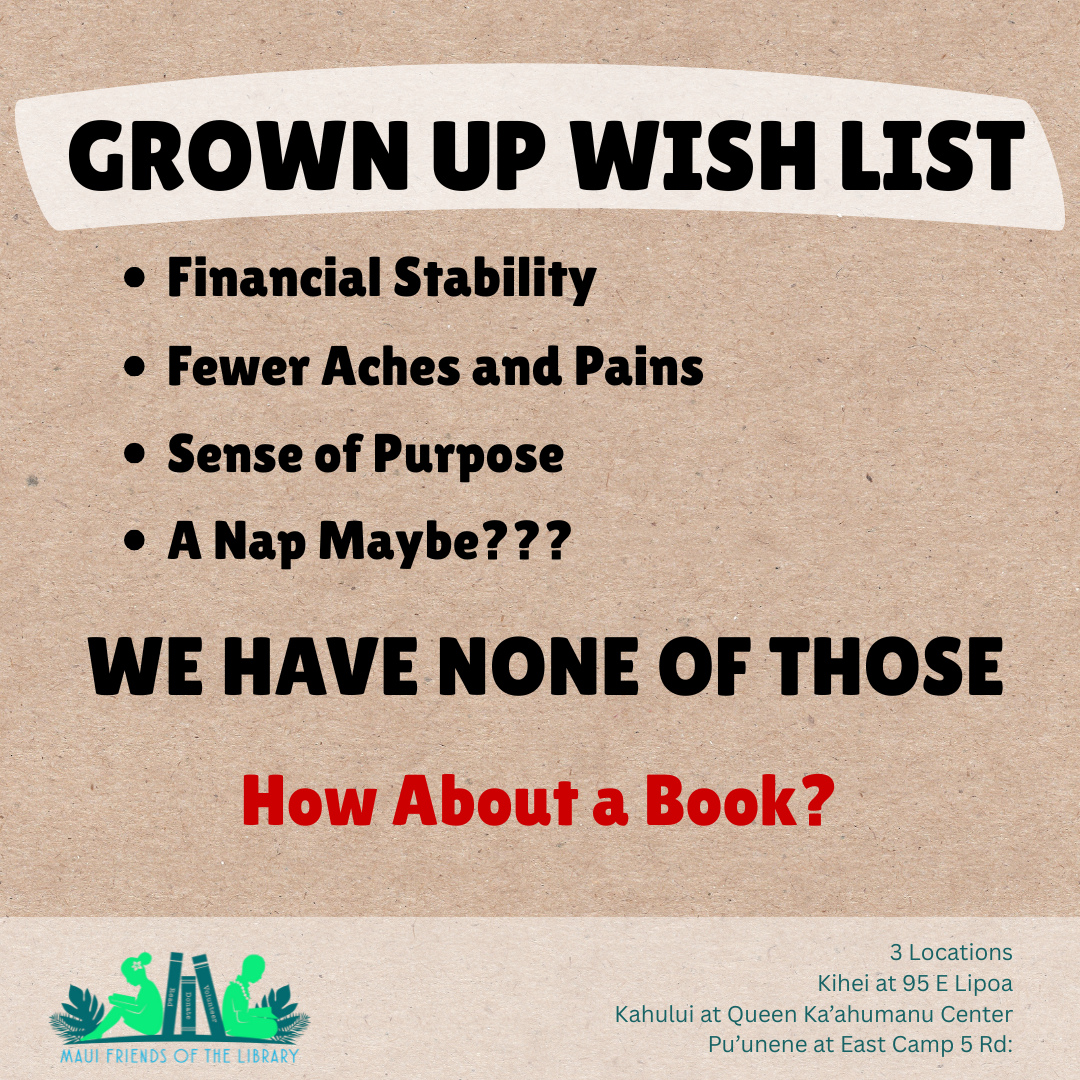 We have the books you need to achieve those things (and any other goals you may have)!
Stop by today and find a book or two with the answers you seek. You can learn anything from a book!
We are Maui Friends of the Library. We have 3 locations, all of which are run by volunteers, with all profits benefiting our Maui County libraries.
Locations:
Kihei at 95 E Lipoa
Kahului at Queen Ka’ahumanu Center
Pu’unene at East Camp 5 Rd
Please LIKE, FOLLOW, and SHARE us on Facebook, Instagram, and Nextdoor. You will be helping us to make others aware of our great bookstores. Thanks!
#MauiFriendsoftheLibrary #MauiBookstore #UsedBooks #ReadMoreBooks #MauiBooks #mfol #MauiNonProfit #kidsbooks #ReadBooks #Books #Hawaiiana #HawaiianBooks #KeikiBooks #ShopLocal #SupportLocalMaui #booklover #bookclub #volunteerMaui #bibliophile #shopsmall #buylocal #shoplocal #NeedVolunteersMaui #treatyourself #supportlocalbusiness #shopsmallbusiness #meetyourgoals #learnsomethingnew