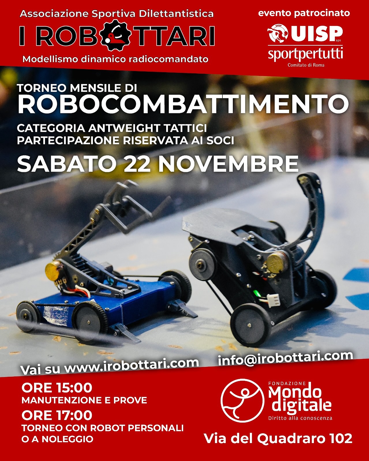 Torneo Tattico di Novembre!
Venite a partecipare al nostro evento mensile, che abbiate il vostro robot da combattimento sia che vogliate noleggiare uno dell’Associazione.
Aspettiamo tutti i soci nella bella sede della Fondazione Mondo Digitale sabato 22 Novembre, dalle 15 per chiacchiere, prove e manutenzione e dalle 17 per l’inizio ufficiale del torneo patrocinato dalla UISP Comitato Roma!
L’arena è sempre più cattiva e i robot della flotta sempre più numerosi!
Andate sul nostro sito www.irobottari.com per info sull’evento, sulla flotta, sull’associazione, sullo sport e per diventare soci!
SOLO 16 POSTI DISPONIBILI
@mondo_digitale @uisproma
#combatrobots #antweight #battlebots #italy