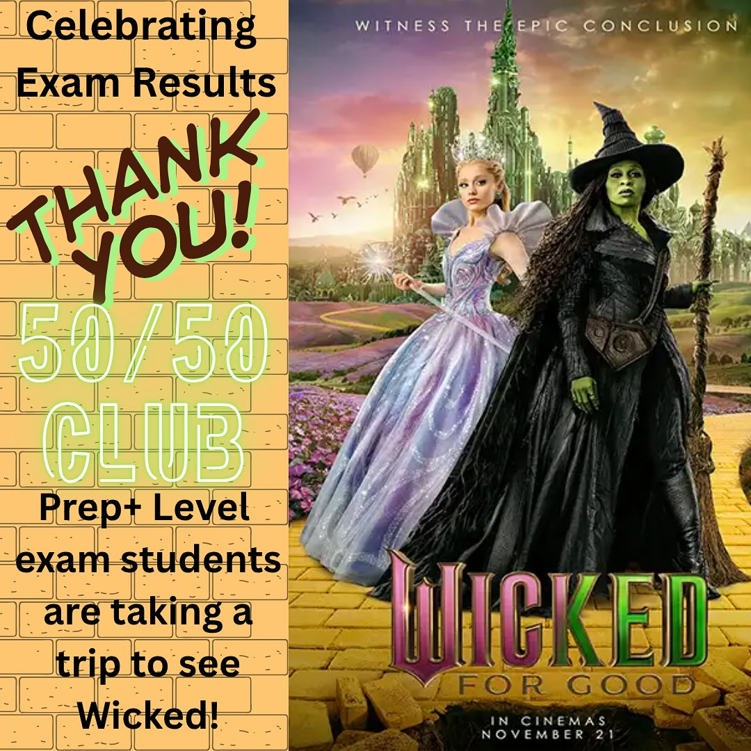 Exciting News: Prep+ Students’ Magical Trip!
Celebrating the Success of Our 50/50 Club Initiative
We are absolutely delighted to announce that, thanks to the fantastic support of our 50/50 club, our Prep+ level students will soon seeing Wicked at the cinema as a treat for their exam results!
This wonderful opportunity was possible due to the contributions from all members of our 50/50 club. Your generosity directly enriches our students’ experiences and creates unforgettable memories that will inspire them for years to come.
Here’s to many more adventures and continued success for our students, made possible by our incredible school community!