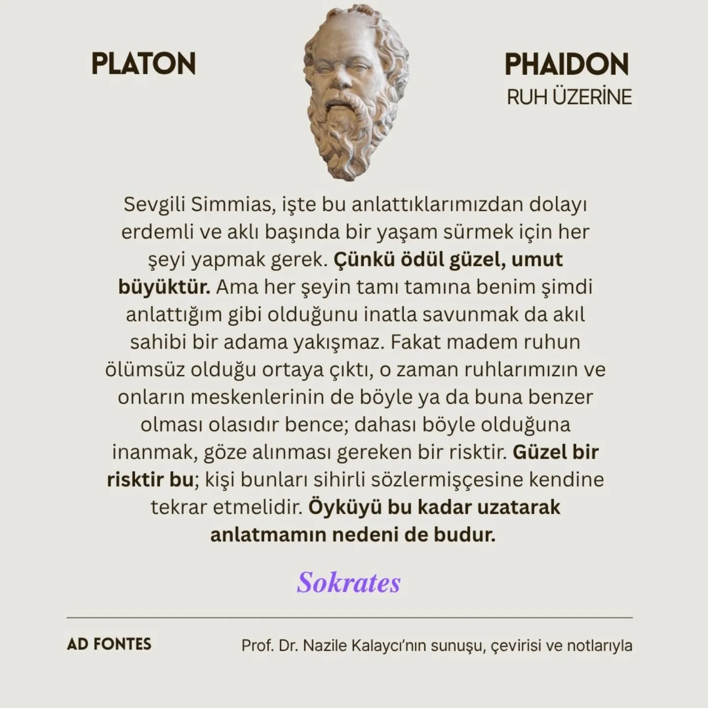 Phaidon diyaloğu milattan önce 399 yılının Atina’sında bir hapishanede geçer; konu, gençleri yoldan çıkarıp yeni tanrılar icat ettiği suçlamasıyla ölüme mahkûm edilen Sokrates’in kendisini ziyarete gelen dostlarıyla yapmış olduğu sohbettir; ruh üzerine bir sohbettir bu. Platon Sokrates’in son gününde yaptığı bu sohbeti felsefenin icrası ve erdemli yaşam üzerine bir manifesto haline getirmiş, onun kalemiyle yazılmış Phaidon felsefe tarihinin anıt metinlerinden biri olmuştur. Felsefeyi sonluluk ile sonsuzluk arasındaki müstesna yerde konumlandıran bu eser Roma’dan İslam dünyasına, Bizans’tan Rönesans’a, eski zamanlardan günümüze kadar çağlar boyunca okunmuş, pek çok filozofa ilham vermiştir. Nazile Kalaycı’nın Antik Yunancadan tercüme ettiği, zorlu bir tartışmayı sunuş ve notlarıyla kolaylaştırdığı Phaidon, krizlerin tüm kavramları ufaladığı ‘yeni’ bir tarihsel kırılma anında okuyucularını bekliyor.