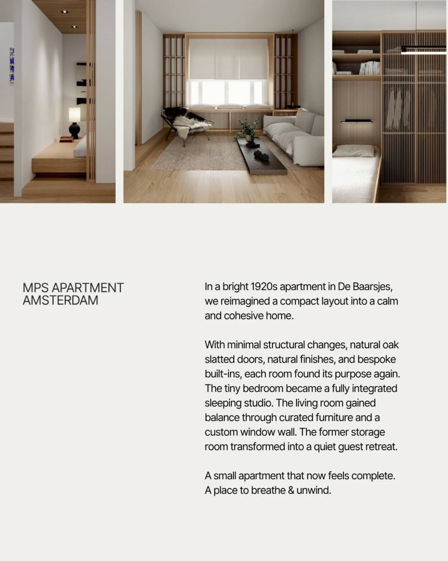 What was once fragmented now feels complete. A small apartment that invites you to breathe and unwind.
At MĪNIMUC, we believe spaces should do more than simply function. They should hold you, support your rhythms, and reflect the way you want to live. Our approach blends thoughtful planning with calm materiality, shaping environments that feel intuitive, grounded, and deeply personal.
Whether your home needs a gentle refinement or a full transformation, we design with intention so your space can grow with you and remain meaningful over time.
MPS Apartment Amsterdam (2021)
Interior Architecture @minimuc.design
Visuals @demosthenes.kouros
•
#Minimuc #InteriorArchitecture #ArchitecturalInteriors #AmsterdamInteriors #ApartmentTheraphy #AmsterdamDesign #BespokeInteriors #DesignCraftsmanship #Minimalism #ElevatedLiving #SlowLiving #InteriorGoals #MinimalHome #TexturalInteriors #ArchitectureOfCalm #SlowLivingDesign #DesignPoetry #Interieurarchitect #Interieurontwerp #Interieuradvies #AmsterdamInterieur #AmsterdamWonen #AppartementRenovatie #MinimalistischWonen #InterieurinspiratieNL #MaatwerkInterieur