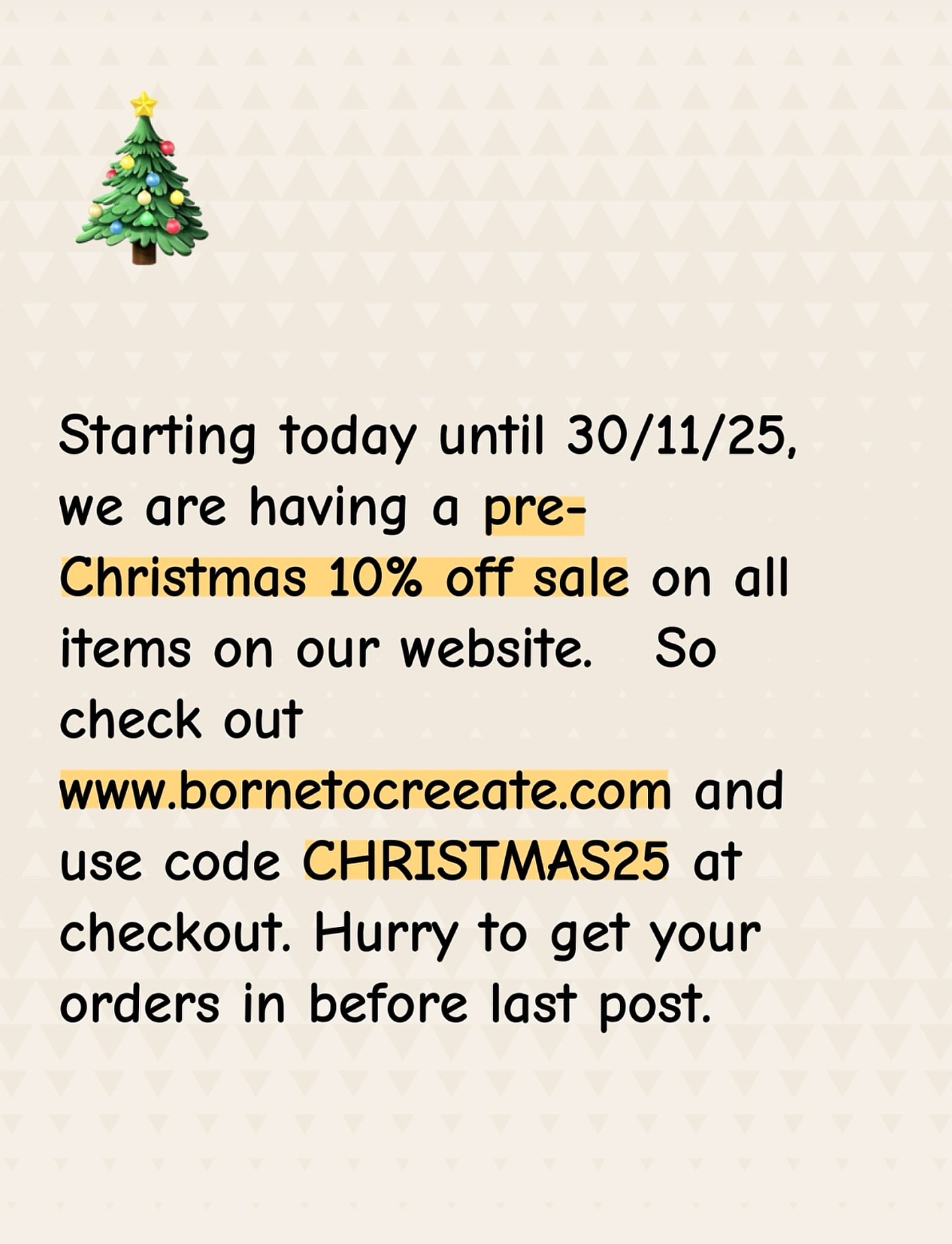 Pre-Christmas 10% off sale, on all items on our website. www.bornetocreeate.com remember to use code CHRISTMAS25 at checkout. Hurry to get yours orders before last posting for Christmas, which is 23rd of December 2025.