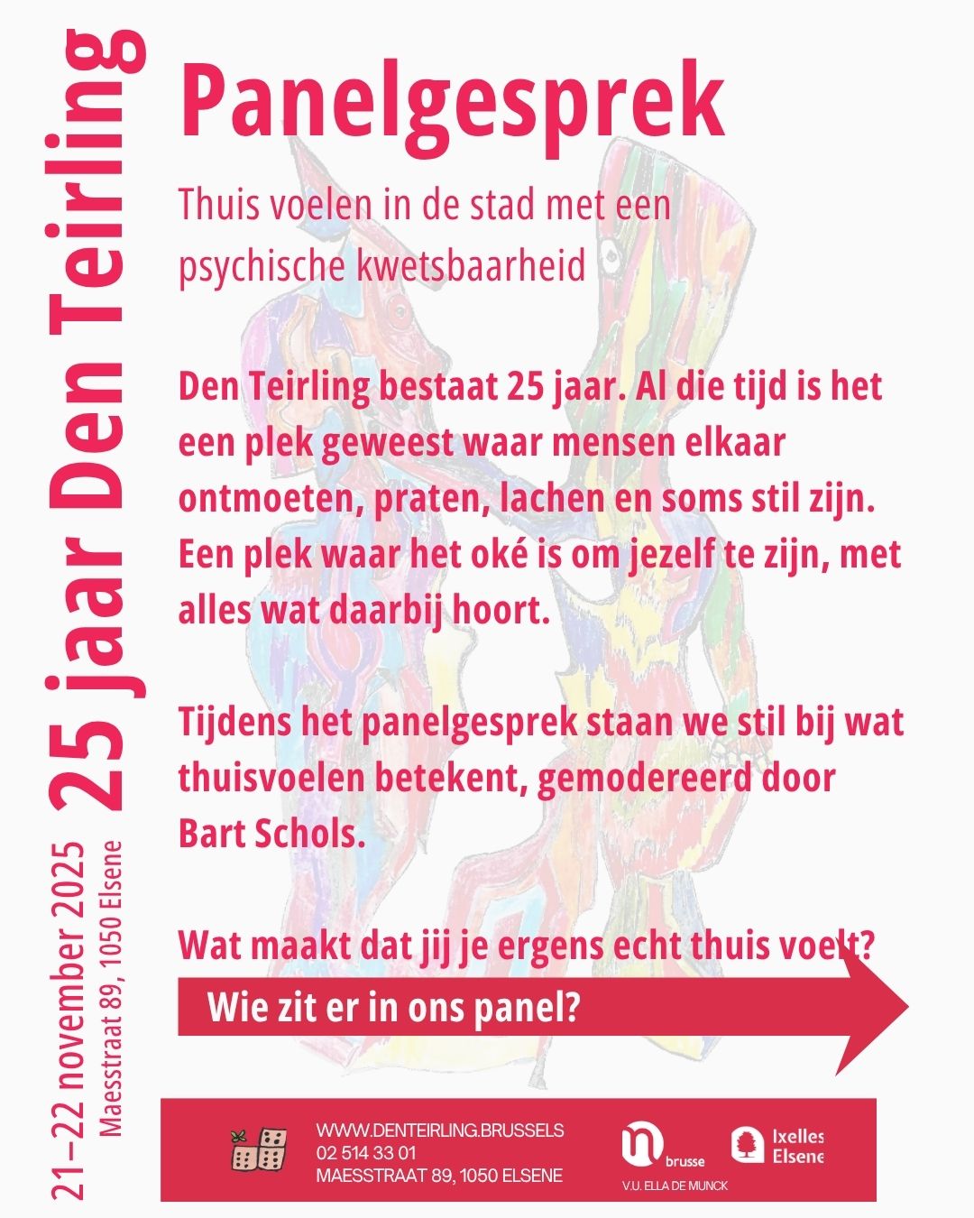✨ PANELGESPREK – THUISVOELEN IN DE STAD ✨
📅 21 november
⏰ 16:00
📍 Den Teirling
We brengen drie bijzondere stemmen samen voor een warm, eerlijk en verdiepend gesprek over thuisgevoel, psychische kwetsbaarheid en verbinding in Brussel.
🎤 Onze sprekers
Peter Dierinck (PC Gent-Sleidinge & Psyche vzw)
➡️ Zet zich in voor kwartiermaken: het creëren van gastvrije plekken voor mensen met een psychische kwetsbaarheid. Geeft ook vorming aan politie.
Patrick Janssens (DGGZ Antonin Artaud CSM & HERMESplus)
➡️ Werkzaam rond mobiele teams, laagdrempelige ontmoetingsplekken, Housing First en nieuwe projecten zoals Soteria House en Respite Functie.
Eliane (ervaringsdeskundige)
➡️ Begeleidt de leesgroep Nachtuil en het thema-praatcafé van de Herstelacademie Brussel, volgt het graduaat Ervaringswerker en deelt haar liefde voor lezen, schrijven en creativiteit.
🎙️ Moderator
Bart Schols – journalist en vertrouwd gespreksleider, die het gesprek in goede banen zal leiden.
💬 Waarover praten we?
– Wat betekent het om je thuis te voelen?
– Hoe helpt (of belemmert) Brussel dat thuisgevoel?
– Wat hebben mensen met een psychische kwetsbaarheid écht nodig?
– Hoe bouwen we samen meer veilige, inclusieve plekken?
– En: wat wensen we voor de toekomst van Den Teirling, dat 25 jaar bestaat?
Kom luisteren, meepraten en verbinden. Iedereen welkom. ✨