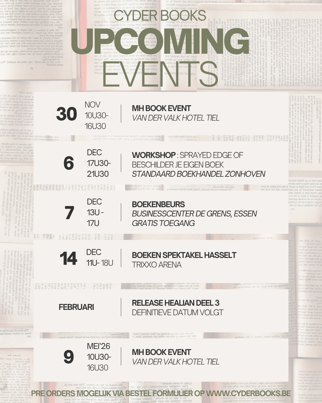 CYDER BOOKS — UPCOMING EVENTS
𝐔𝐏𝐃𝐀𝐓𝐄!
De komende maanden wil ik vooral doen wat ik het liefste doe: schrijven, verhalen delen, mensen ontmoeten en samen even verdwalen in dezelfde wereld. Er zullen ongetwijfeld nog momenten bijkomen, maar deze staan al vast.
30 𝑛𝑜𝑣𝑒𝑚𝑏𝑒𝑟
@mhbooks_event – Van der Valk Hotel Tiel
6 𝑑𝑒𝑐𝑒𝑚𝑏𝑒𝑟
Workshop: sprayed edge of beschilder je eigen boek
Standaard Boekhandel Zonhoven
@sb.zonhoven
7 𝑑𝑒𝑐𝑒𝑚𝑏𝑒𝑟
Boekenbeurs Businesscenter de grens, Essen.
14 𝑑𝑒𝑐𝑒𝑚𝑏𝑒𝑟
Boeken Spektakel Hasselt – Trixxo Arena
𝐹𝑒𝑏𝑟𝑢𝑎𝑟𝑖
Release Healian Deel 3
(definitieve datum volgt)
9 𝑚𝑒𝑖 2026
@mhbooks_event – Van der Valk Hotel Tiel
Pre-orders via www.cyderbooks.be