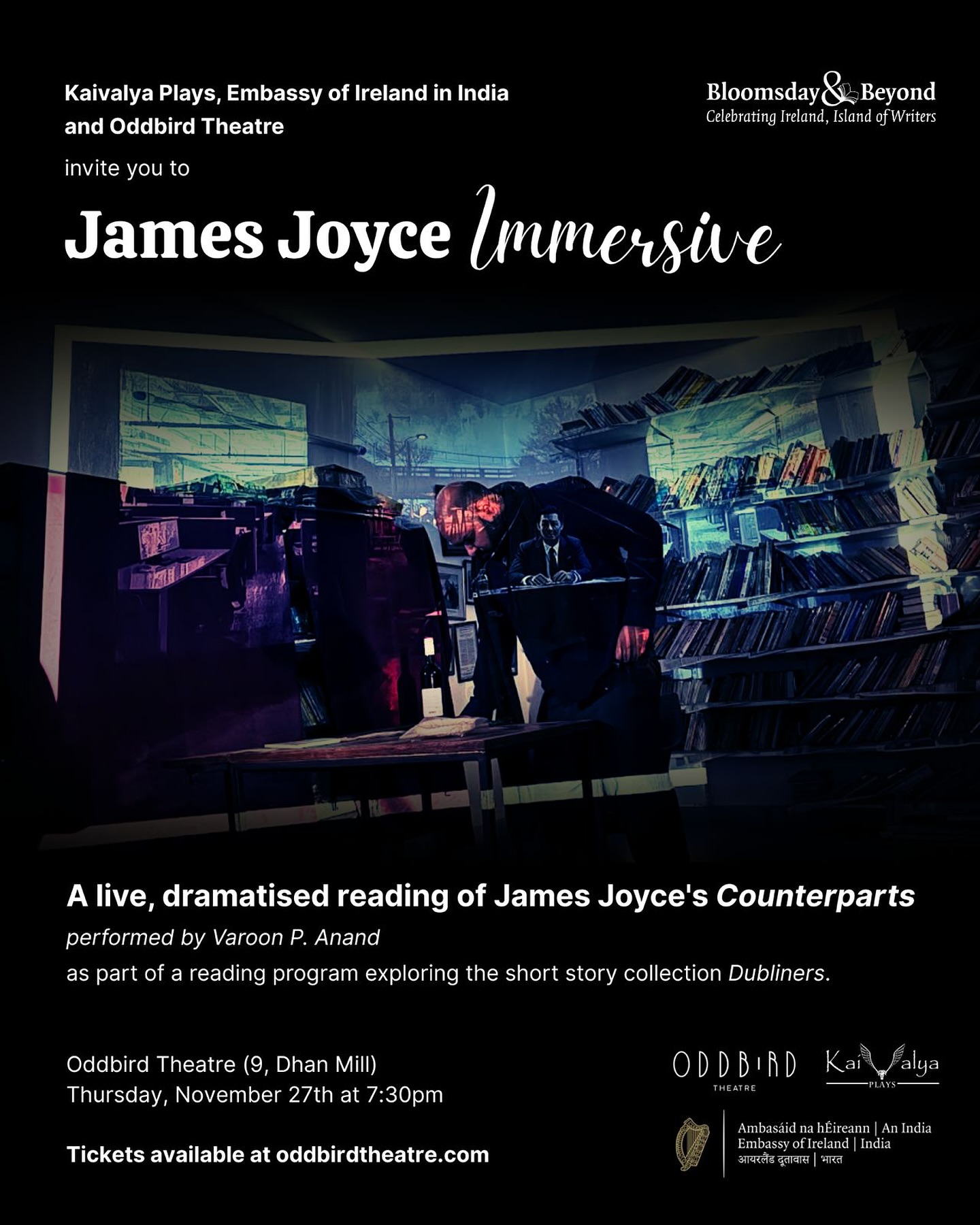 Step into the world of Irish writer James Joyce with a live, dramatised reading of ‘Counterparts’, performed by Varoon P. Anand
Counterparts brings one of Joyce’s most charged and troubling stories to the stage. It traces a day in the life of Farrington - a man worn down by work, pride, and drink - and the destructive spiral that follows.
Presented as part of James Joyce Immersive, a series of intimate and immersive dramatised readings from Joyce's short story collection 'Dubliners', brought to life by Kaivalya Plays in collaboration with the Embassy of Ireland and Oddbird Theatre.
Oddbird Theatre, 9 Dhan Mill
Thursday, November 27th | 7:30 PM
Tickets available at www.oddbirdtheatre.com
This performance includes mature themes including workplace abuse, substance abuse, domestic violence and psychological deterioration. Viewer discretion is advised.